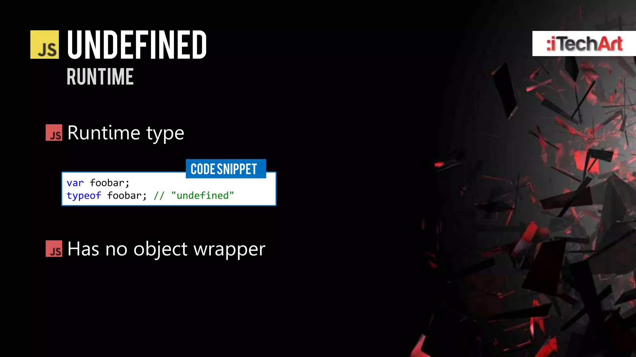 undefined
runtime

Runtime type
                     CODE SNIPPET
var foobar;
typeof foobar; // "undefined"




Has no object wrapper
 