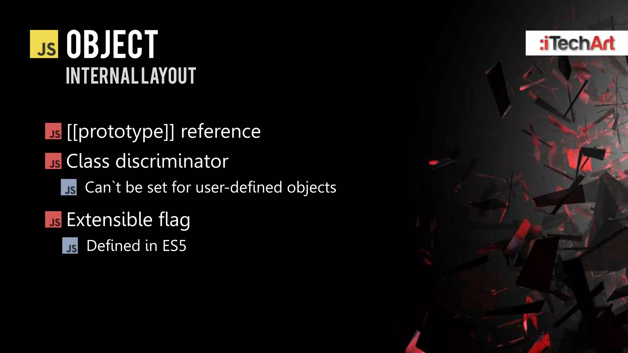 object
Internal layout

[[prototype]] reference
Class discriminator
  Can`t be set for user-defined objects

Extensible flag
  Defined in ES5
 