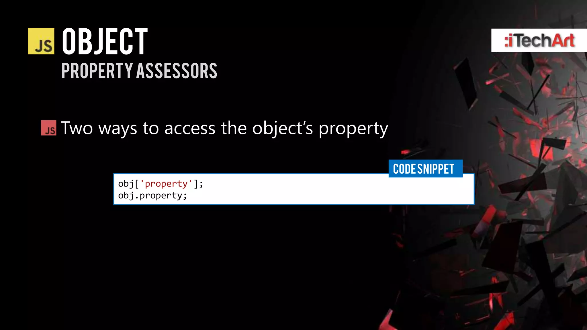object
Property assessors


Two ways to access the object’s property

                                           CODE SNIPPET
       obj['property'];
       obj.property;
 