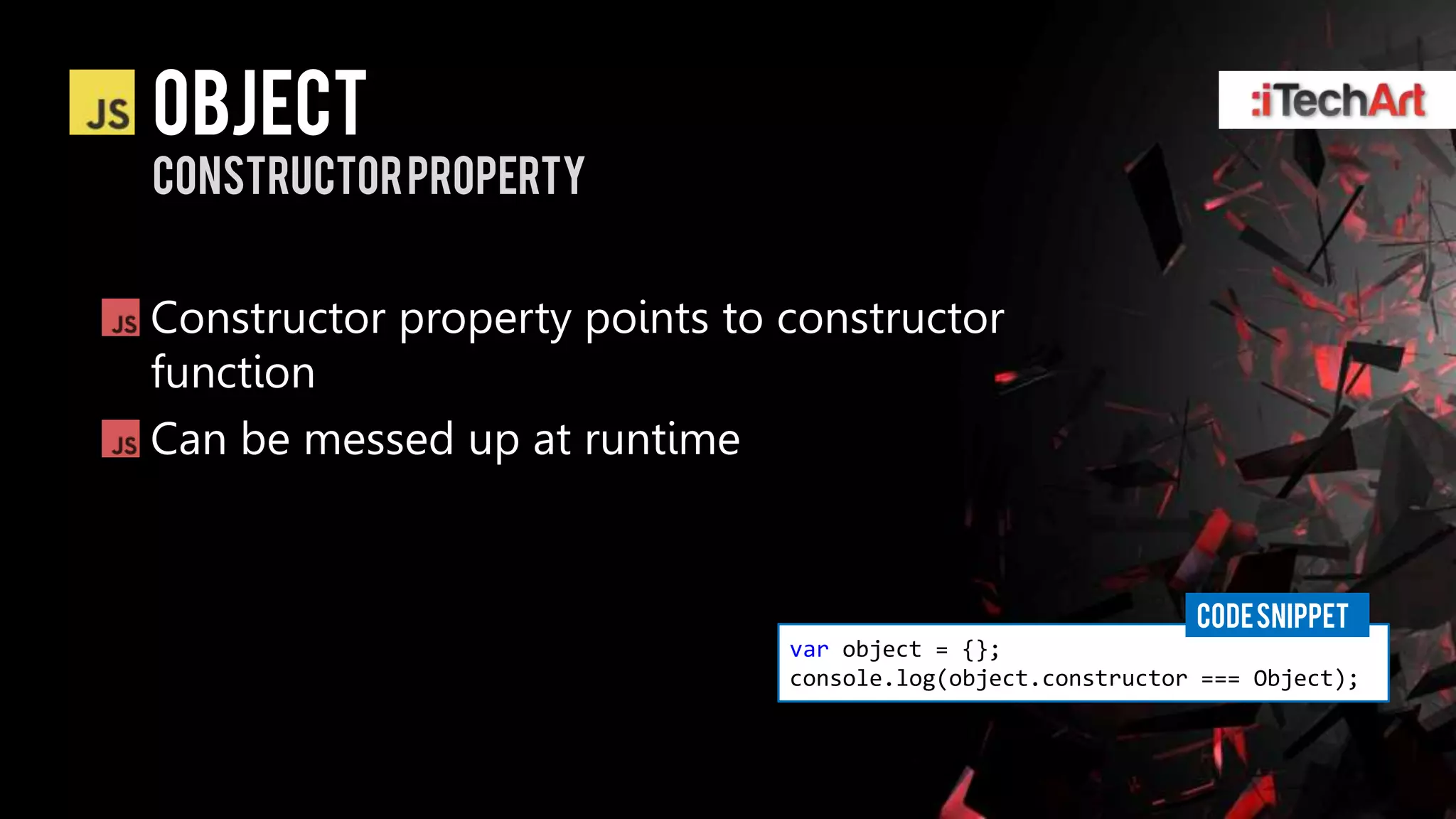 object
Constructor property


Constructor property points to constructor
function
Can be messed up at runtime


                                                             CODE SNIPPET
                               var object = {};
                               console.log(object.constructor === Object);
 