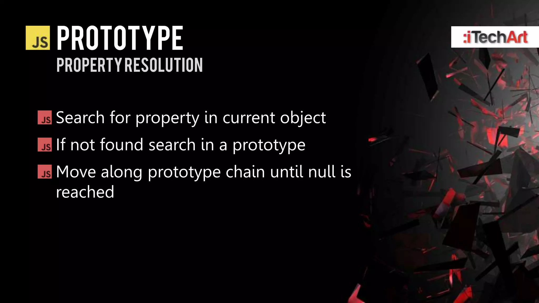 prototype
Property resolution


Search for property in current object
If not found search in a prototype
Move along prototype chain until null is
reached
 
