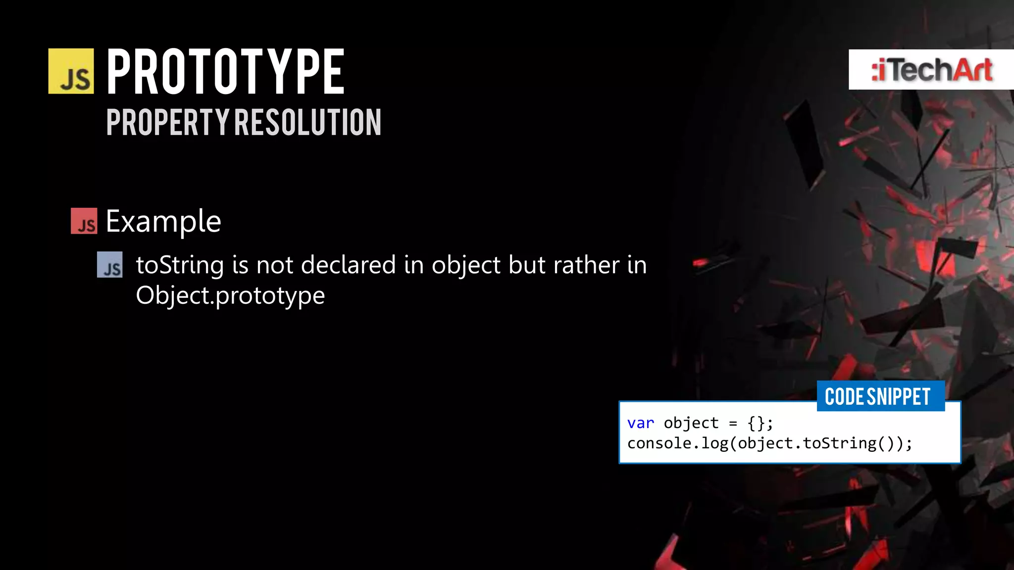 prototype
Property resolution


Example
  toString is not declared in object but rather in
  Object.prototype


                                                                     CODE SNIPPET
                                                var object = {};
                                                console.log(object.toString());
 