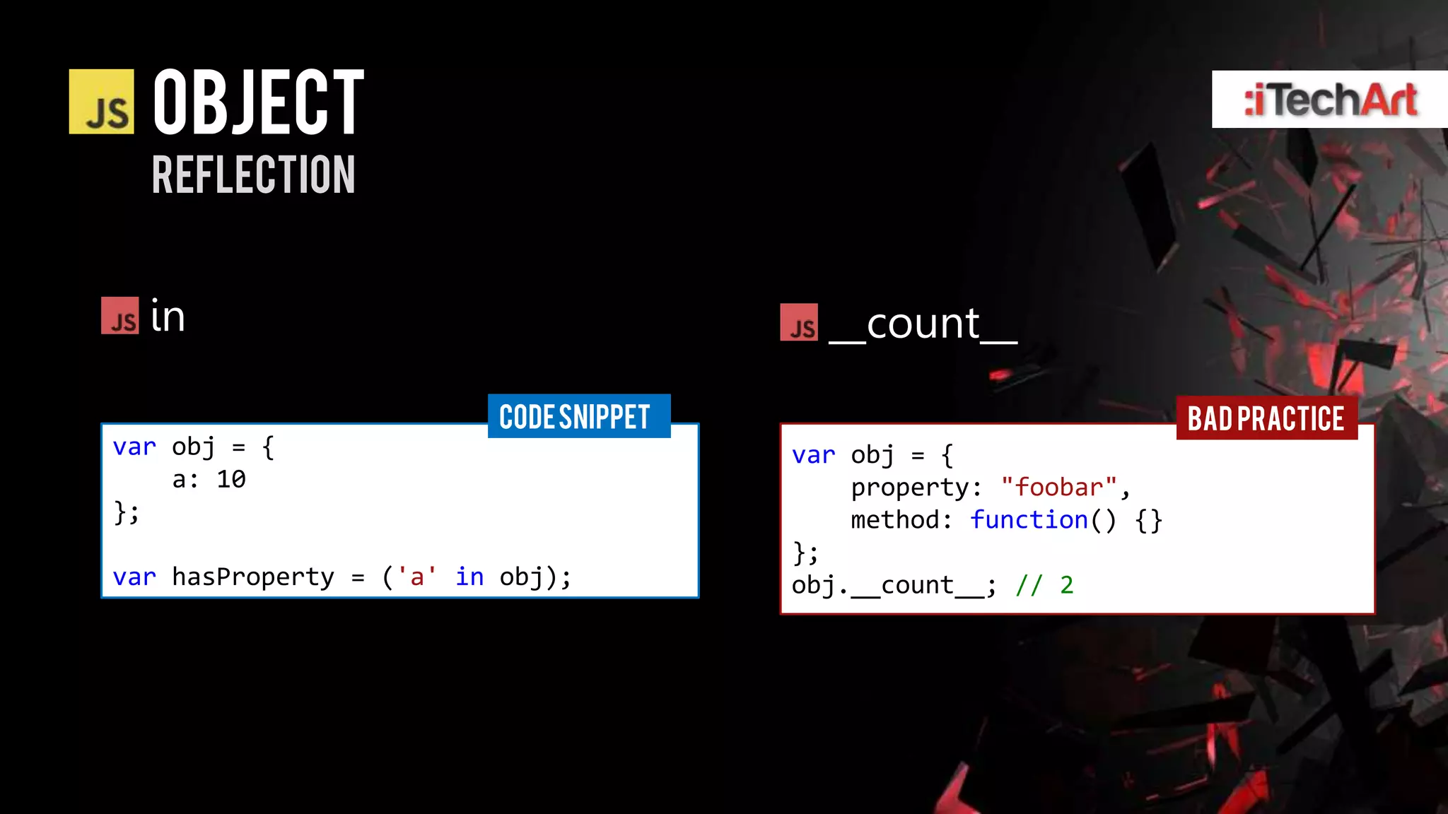 object
  reflection


  in                                      __count__

                         CODE SNIPPET                               BAD PRACTICE
var obj = {                             var obj = {
    a: 10                                   property: "foobar",
};                                          method: function() {}
                                        };
var hasProperty = ('a' in obj);         obj.__count__; // 2
 