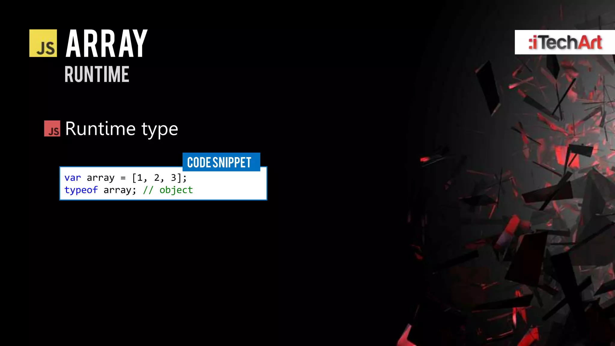 Array
runtime

Runtime type
                     CODE SNIPPET
var array = [1, 2, 3];
typeof array; // object
 