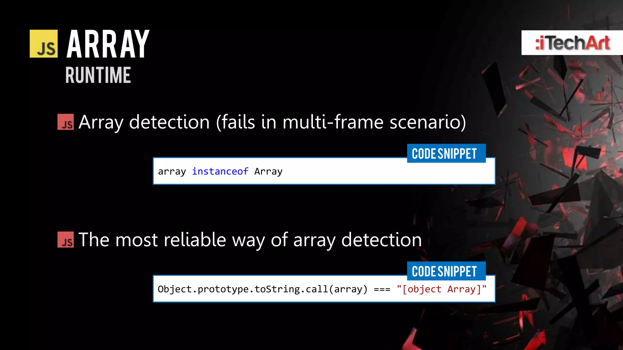 Array
runtime

 Array detection (fails in multi-frame scenario)
                                                      CODE SNIPPET
          array instanceof Array




 The most reliable way of array detection
                                                      CODE SNIPPET
          Object.prototype.toString.call(array) === "[object Array]"
 