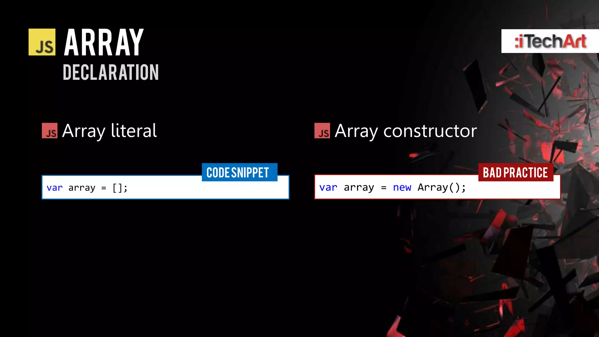 array
  declaration


  Array literal                    Array constructor

                  CODE SNIPPET                              BAD PRACTICE
var array = [];                  var array = new Array();
 