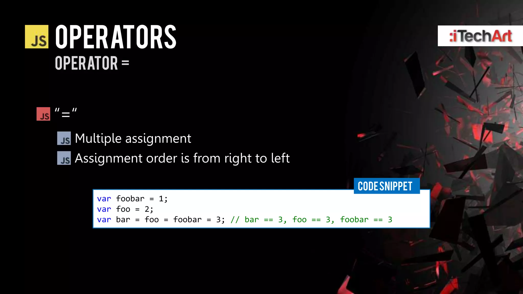 operators
operator =


―=―
  Multiple assignment
  Assignment order is from right to left

                                                            CODE SNIPPET
      var foobar = 1;
      var foo = 2;
      var bar = foo = foobar = 3; // bar == 3, foo == 3, foobar == 3
 