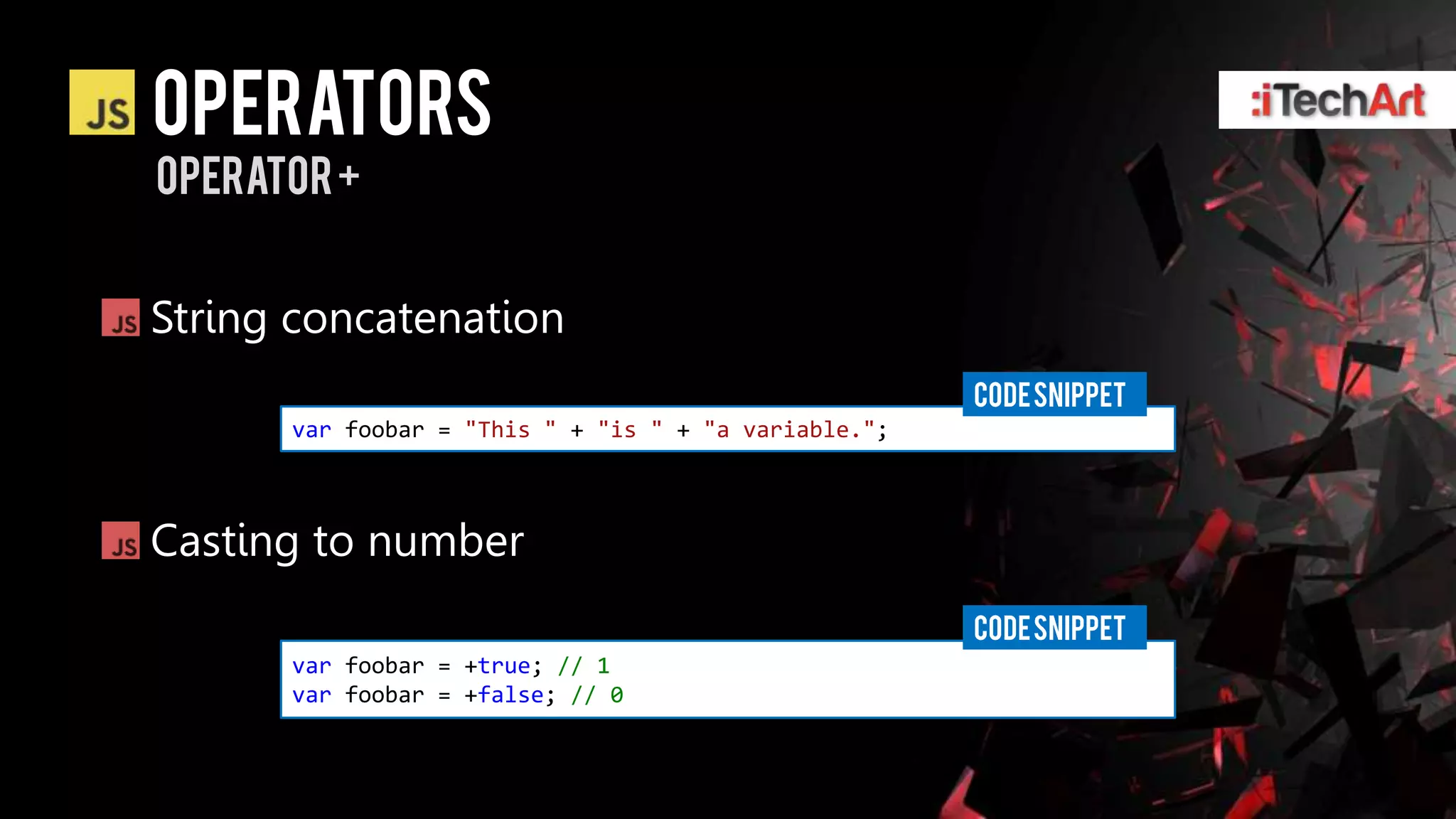 Operators
operator +


String concatenation
                                                      CODE SNIPPET
      var foobar = "This " + "is " + "a variable.";



Casting to number
                                                      CODE SNIPPET
      var foobar = +true; // 1
      var foobar = +false; // 0
 