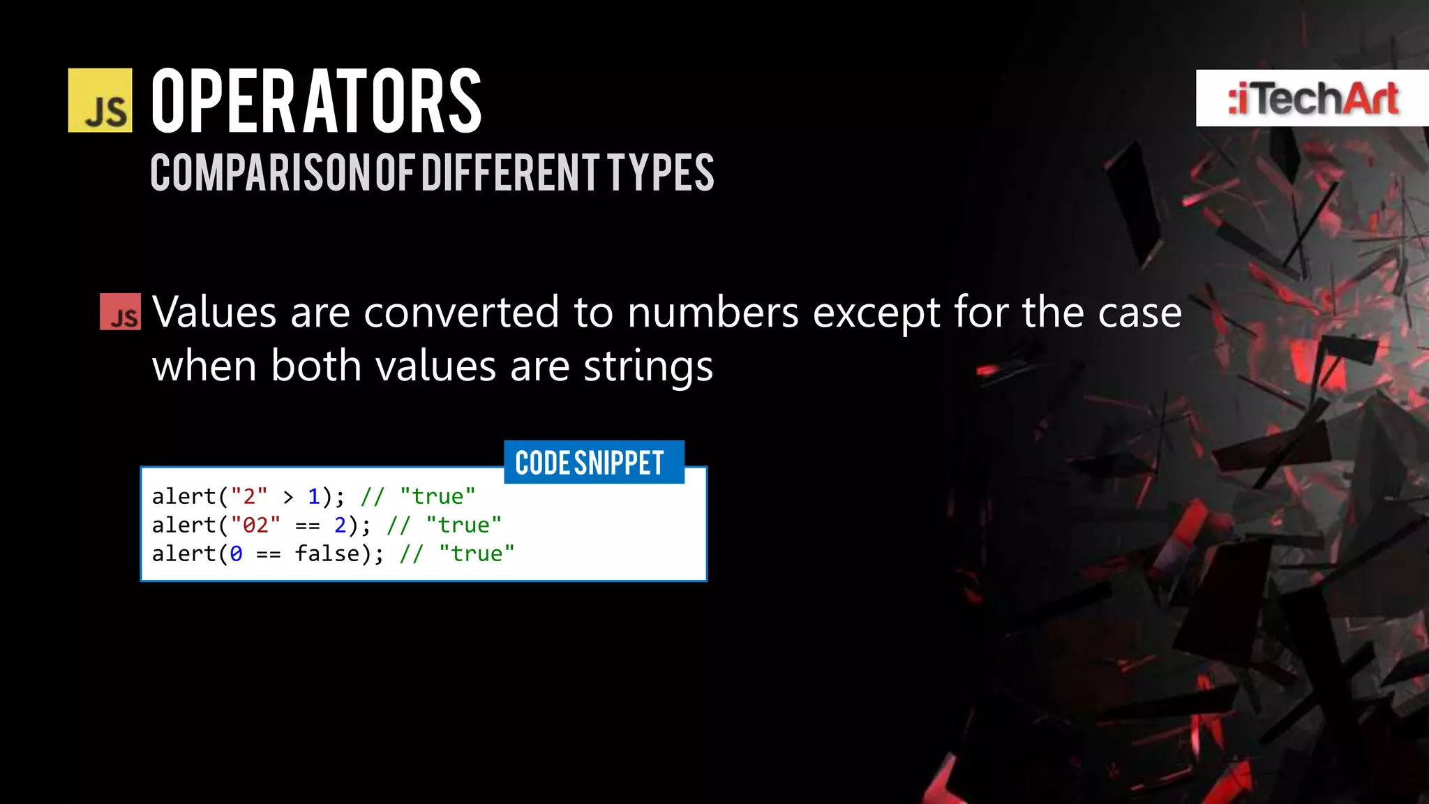 Operators
Comparison of Different types


Values are converted to numbers except for the case
when both values are strings

                           CODE SNIPPET
alert("2" > 1); // "true"
alert("02" == 2); // "true"
alert(0 == false); // "true"
 