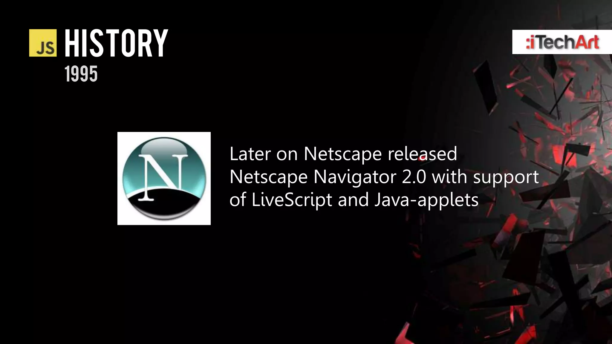 history
1995



          Later on Netscape released
          Netscape Navigator 2.0 with support
          of LiveScript and Java-applets
 