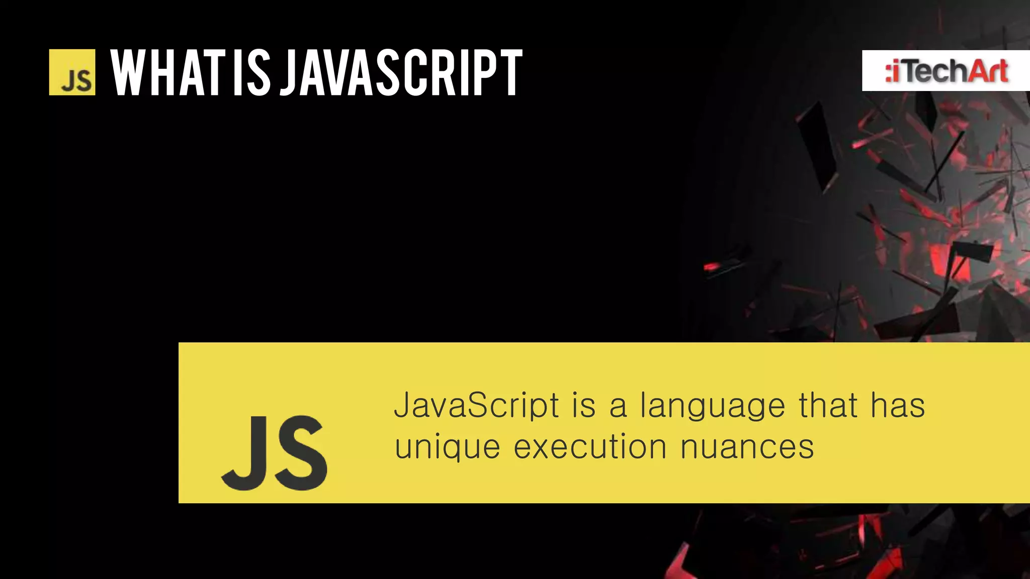 WHAT IS Javascript




            JavaScript is a language that has
            unique execution nuances
 