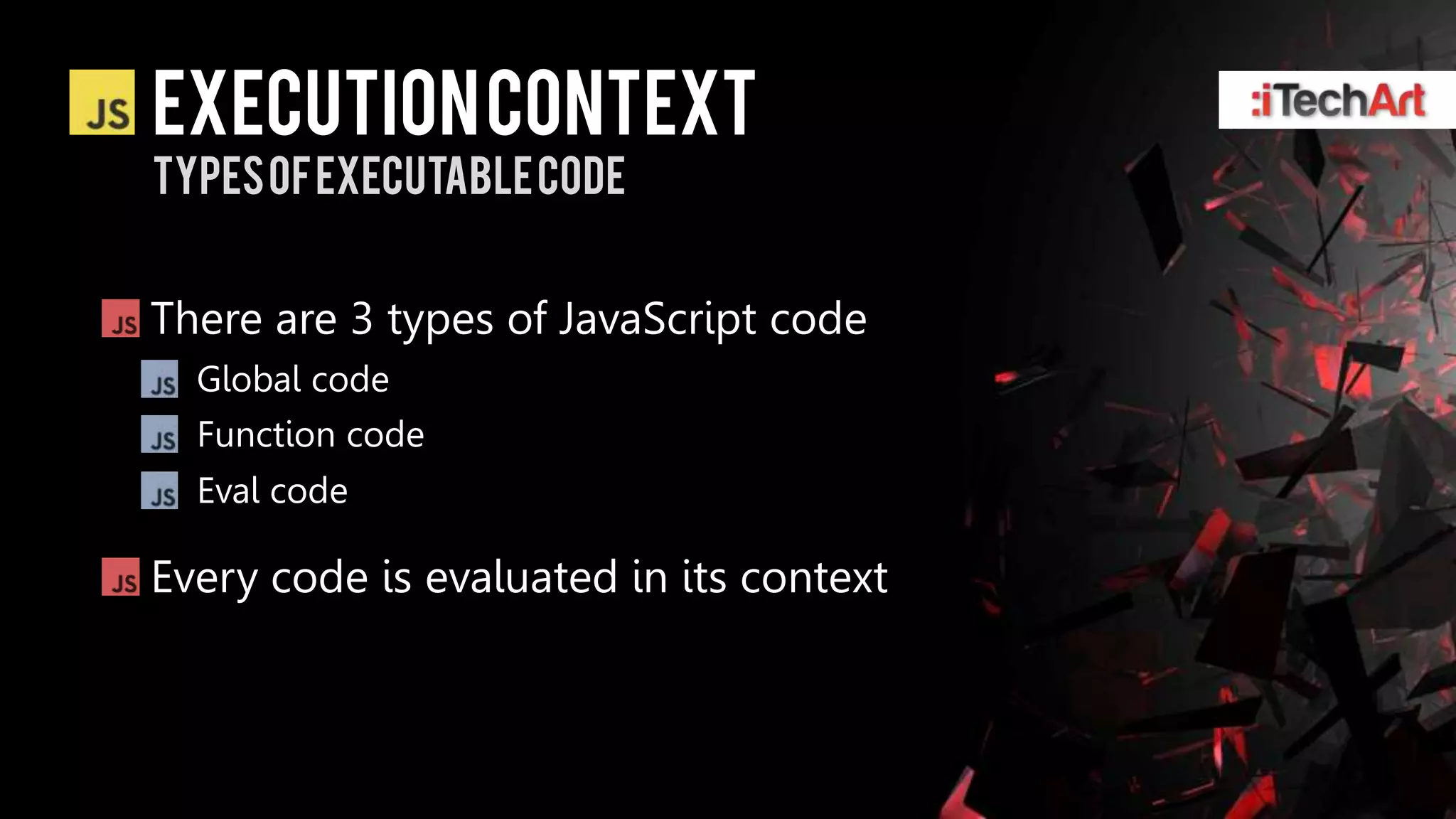 Execution context
Types of executable code


There are 3 types of JavaScript code
  Global code
  Function code
  Eval code

Every code is evaluated in its context
 