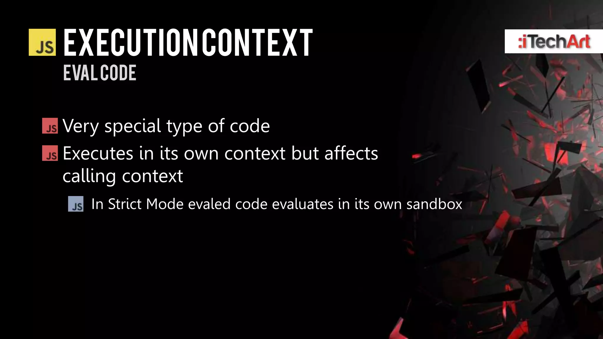 Execution context
Evalcode

Very special type of code
Executes in its own context but affects
calling context
   In Strict Mode evaled code evaluates in its own sandbox
 