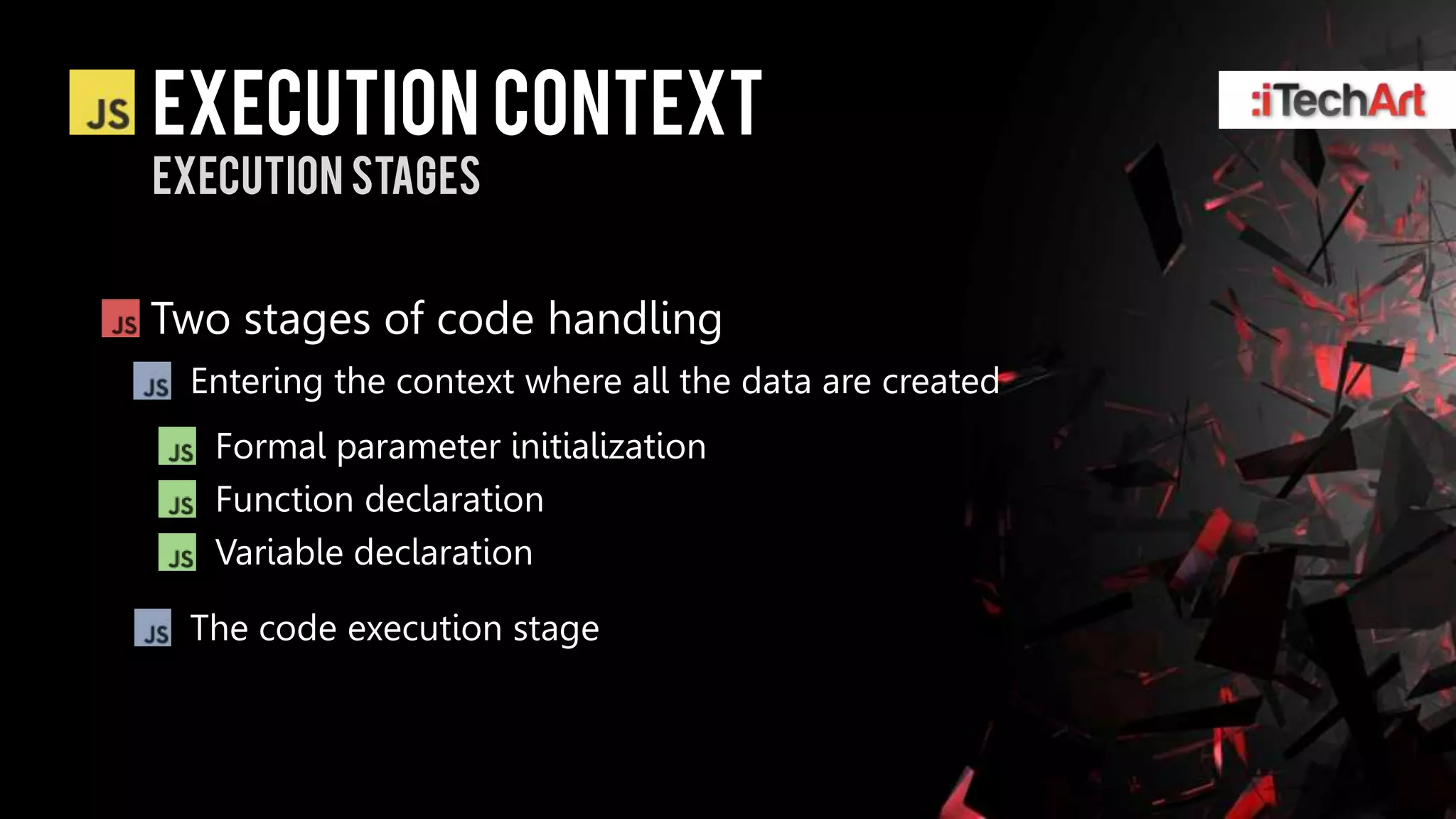 Execution context
Execution stages


Two stages of code handling
 Entering the context where all the data are created
   Formal parameter initialization
   Function declaration
   Variable declaration

 The code execution stage
 