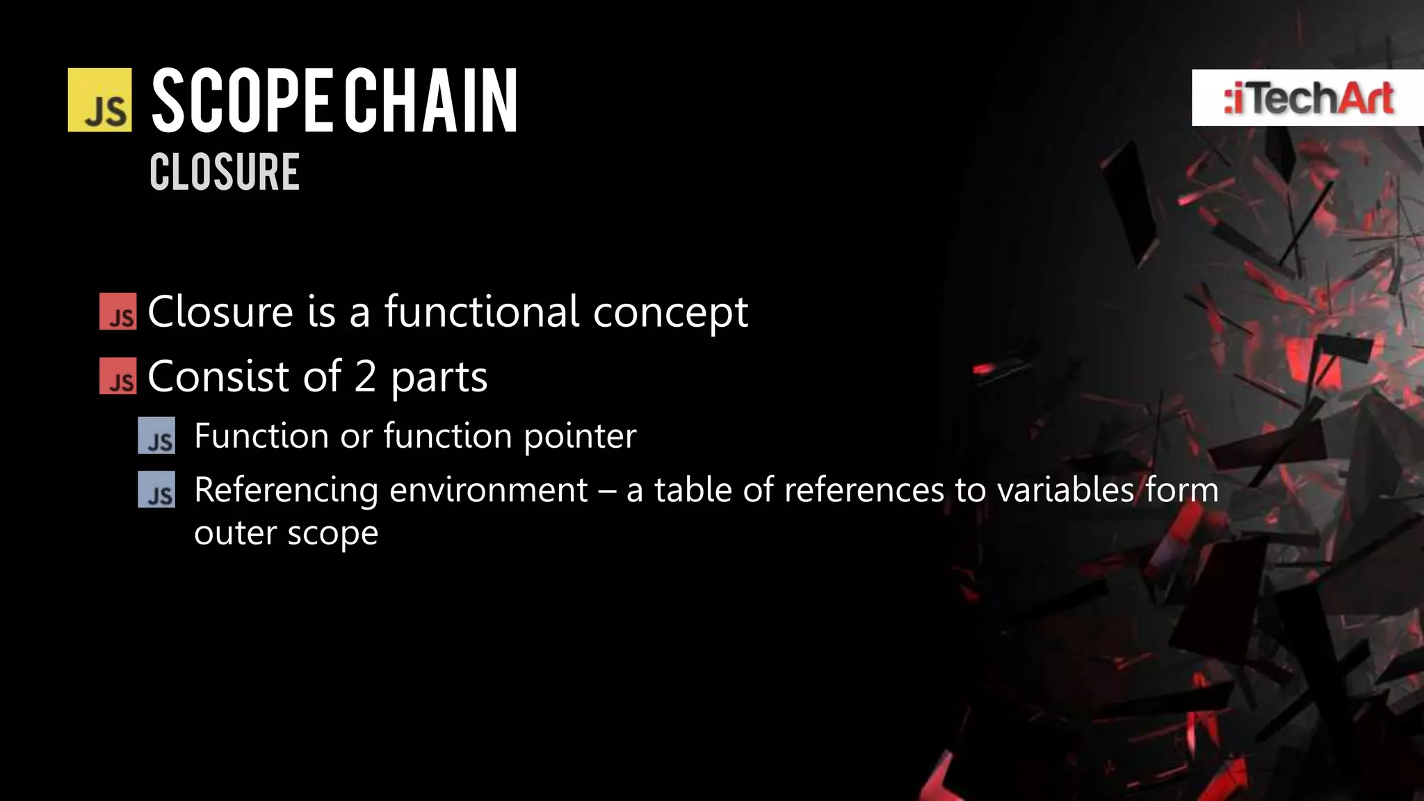 Scope chain
closure


Closure is a functional concept
Consist of 2 parts
  Function or function pointer
  Referencing environment – a table of references to variables form
  outer scope
 