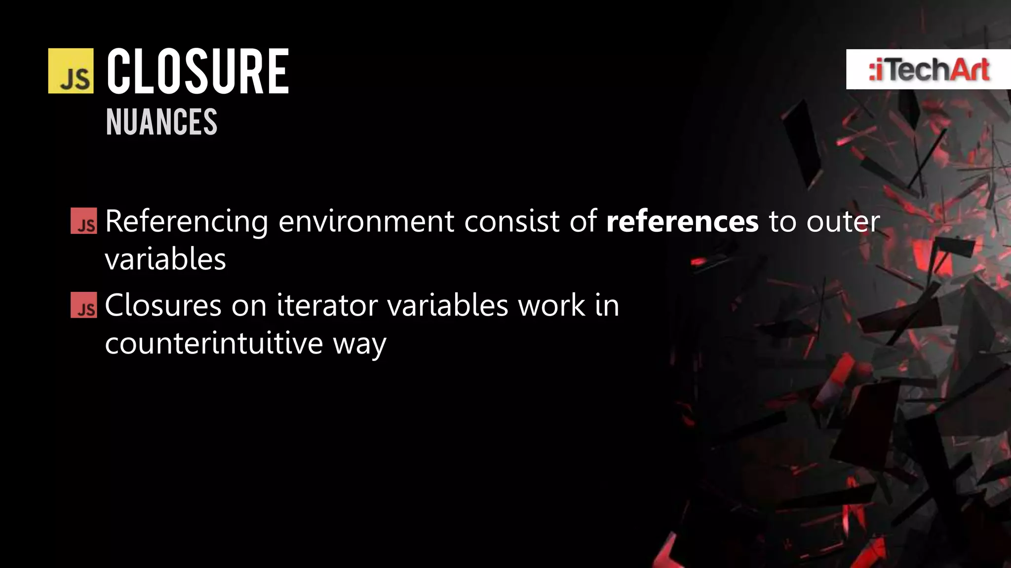 Closure
nuances


Referencing environment consist of references to outer
variables
Closures on iterator variables work in
counterintuitive way
 