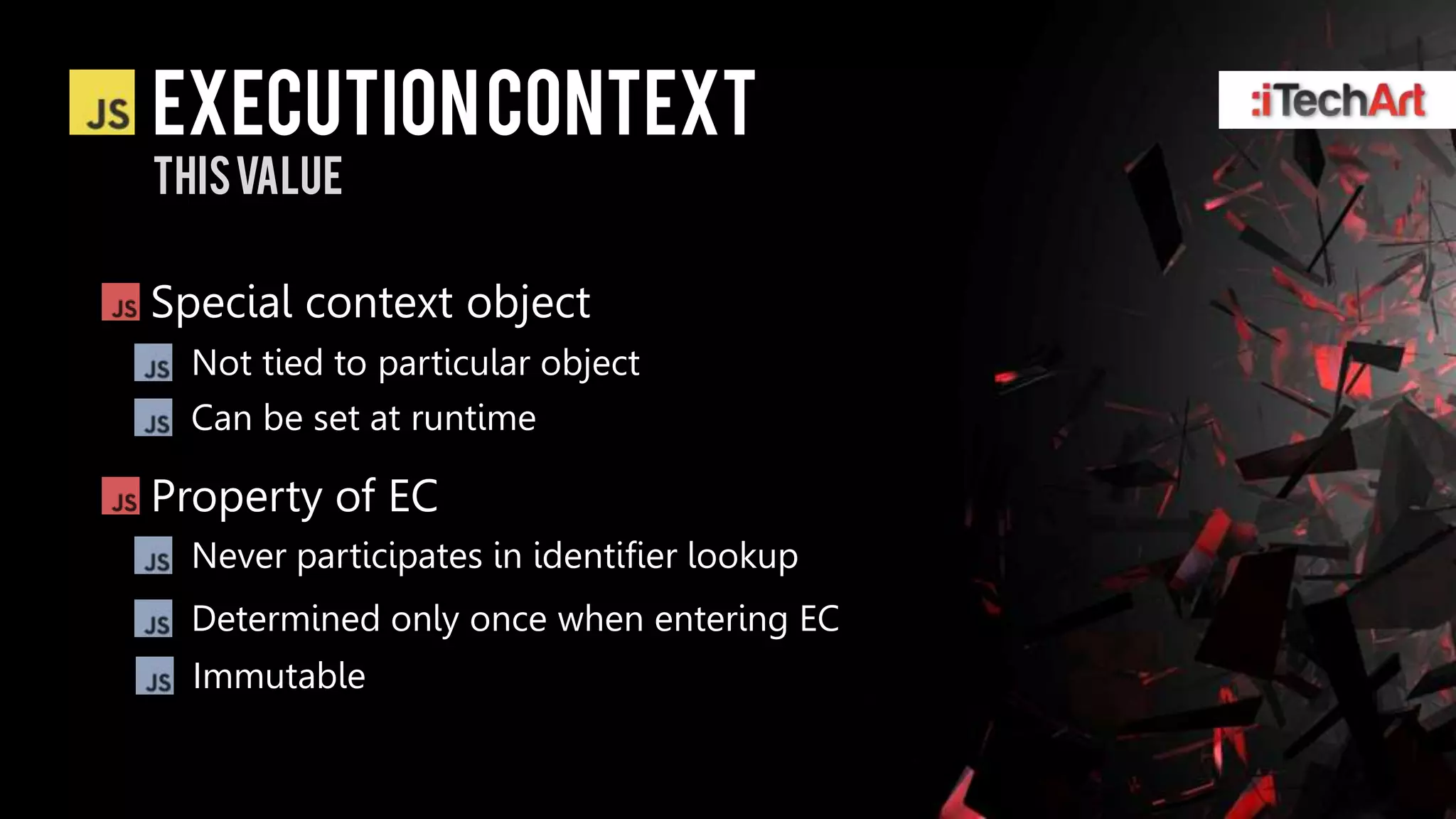 Execution context
This value

Special context object
  Not tied to particular object
  Can be set at runtime

Property of EC
  Never participates in identifier lookup
  Determined only once when entering EC
  Immutable
 