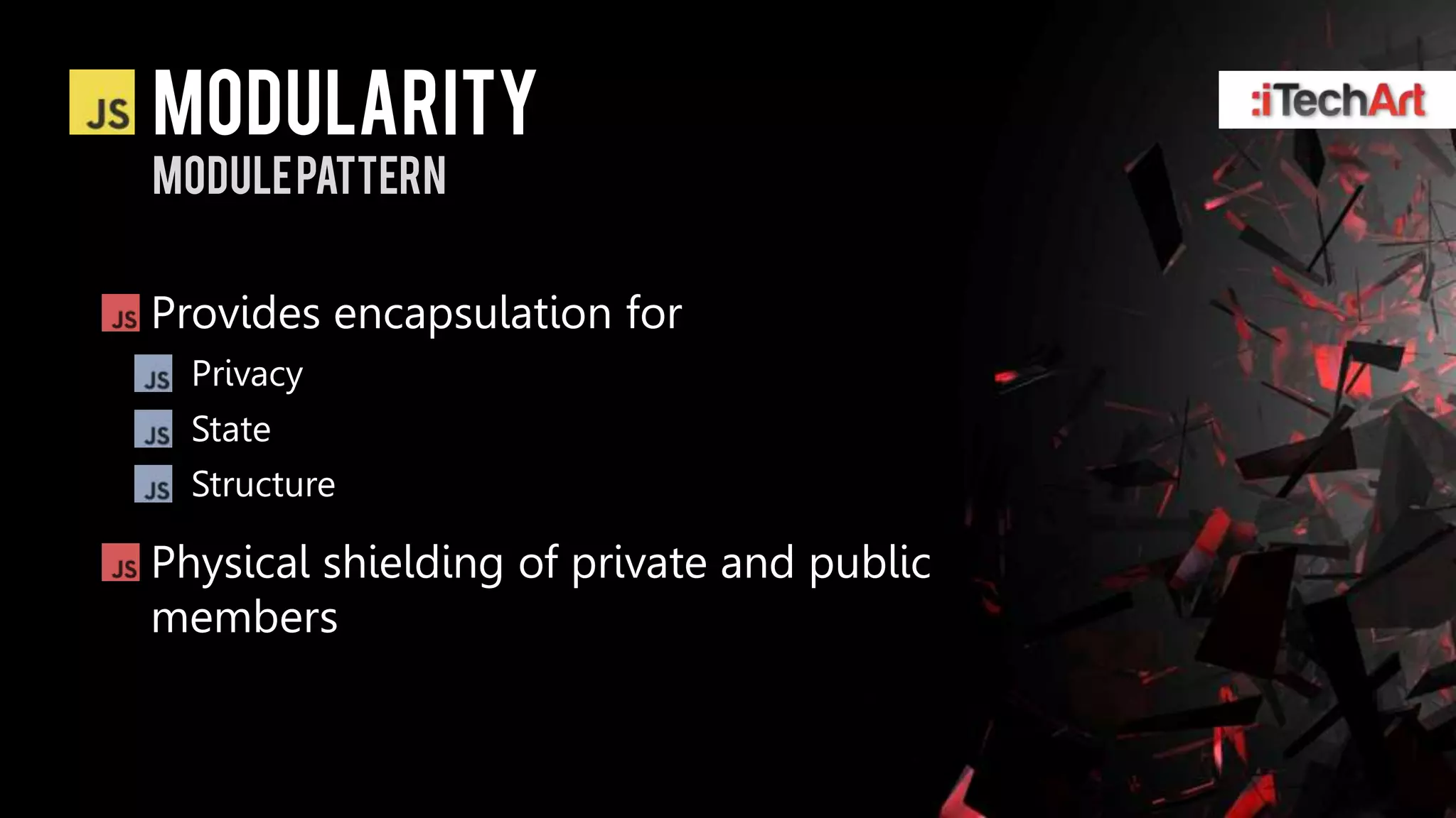 modularity
Module pattern


Provides encapsulation for
  Privacy
  State
  Structure

Physical shielding of private and public
members
 