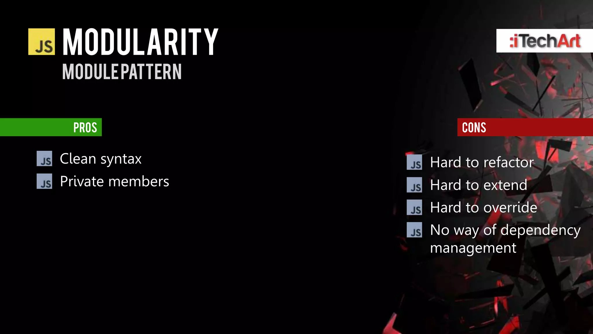 modularity
Module pattern


  pros                cons

Clean syntax      Hard to refactor
Private members   Hard to extend
                  Hard to override
                  No way of dependency
                  management
 