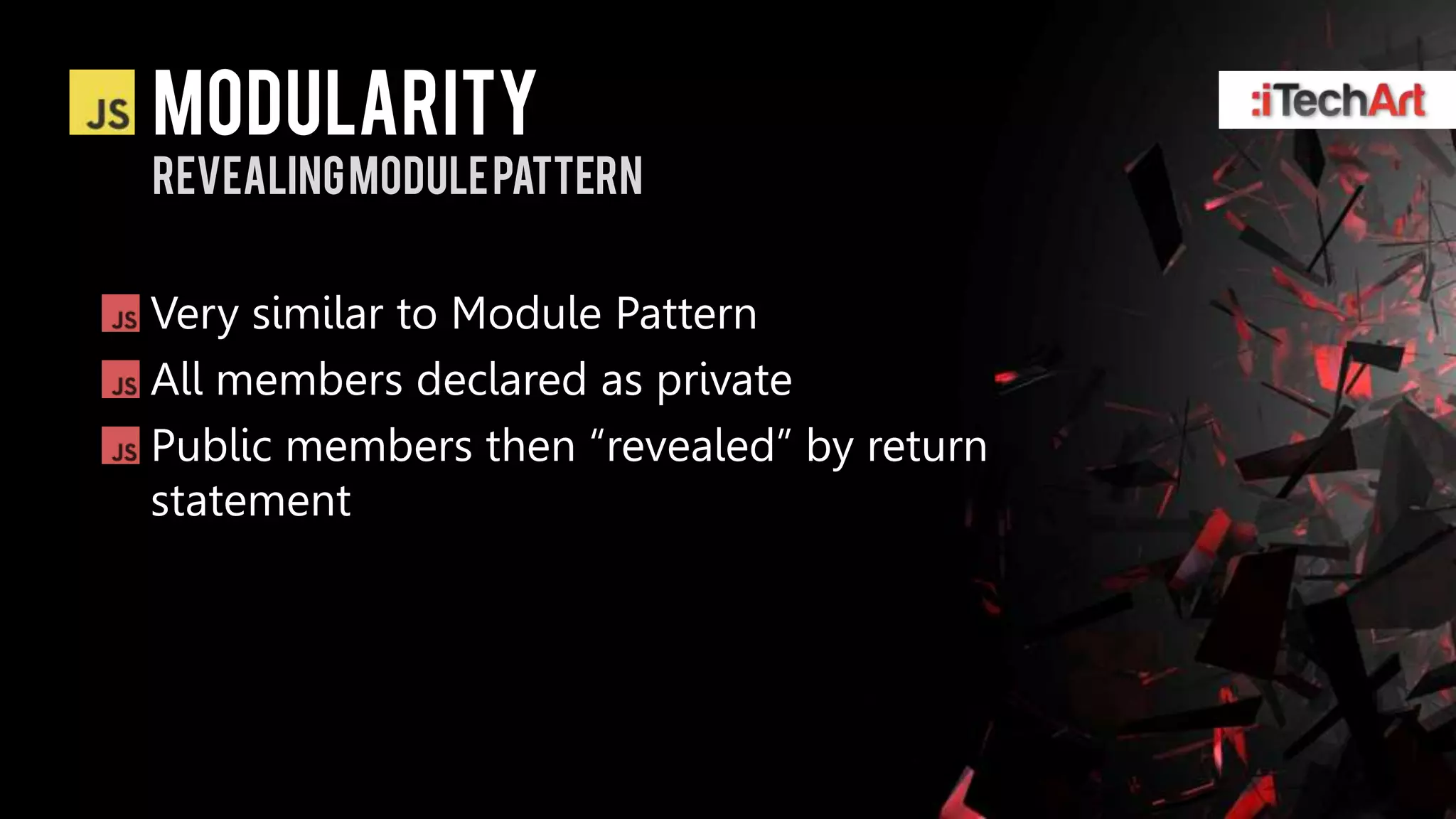 modularity
REVEALING Module pattern


Very similar to Module Pattern
All members declared as private
Public members then ―revealed‖ by return
statement
 