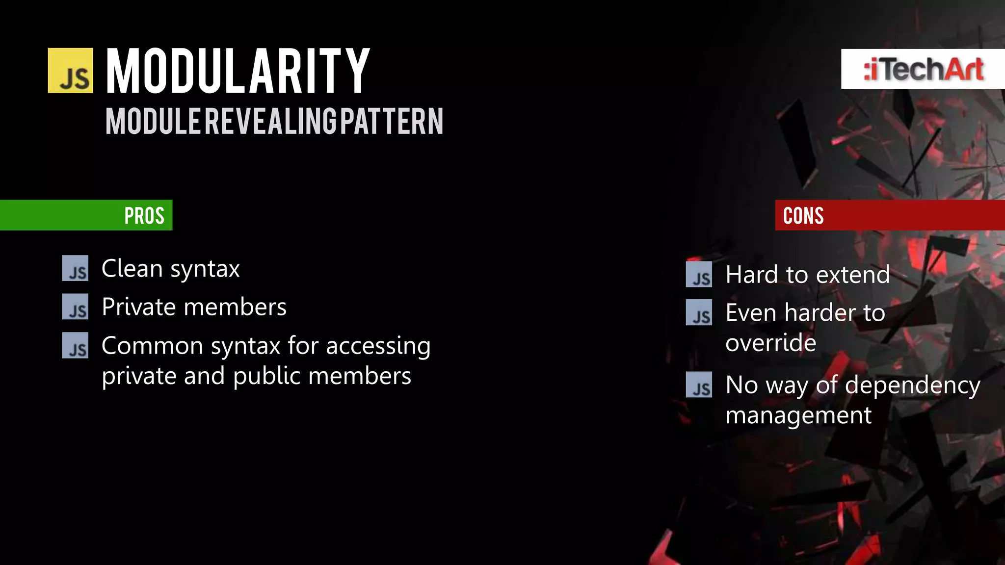 modularity
Module revealing pattern


  pros                             cons

Clean syntax                  Hard to extend
Private members               Even harder to
Common syntax for accessing   override
private and public members    No way of dependency
                              management
 