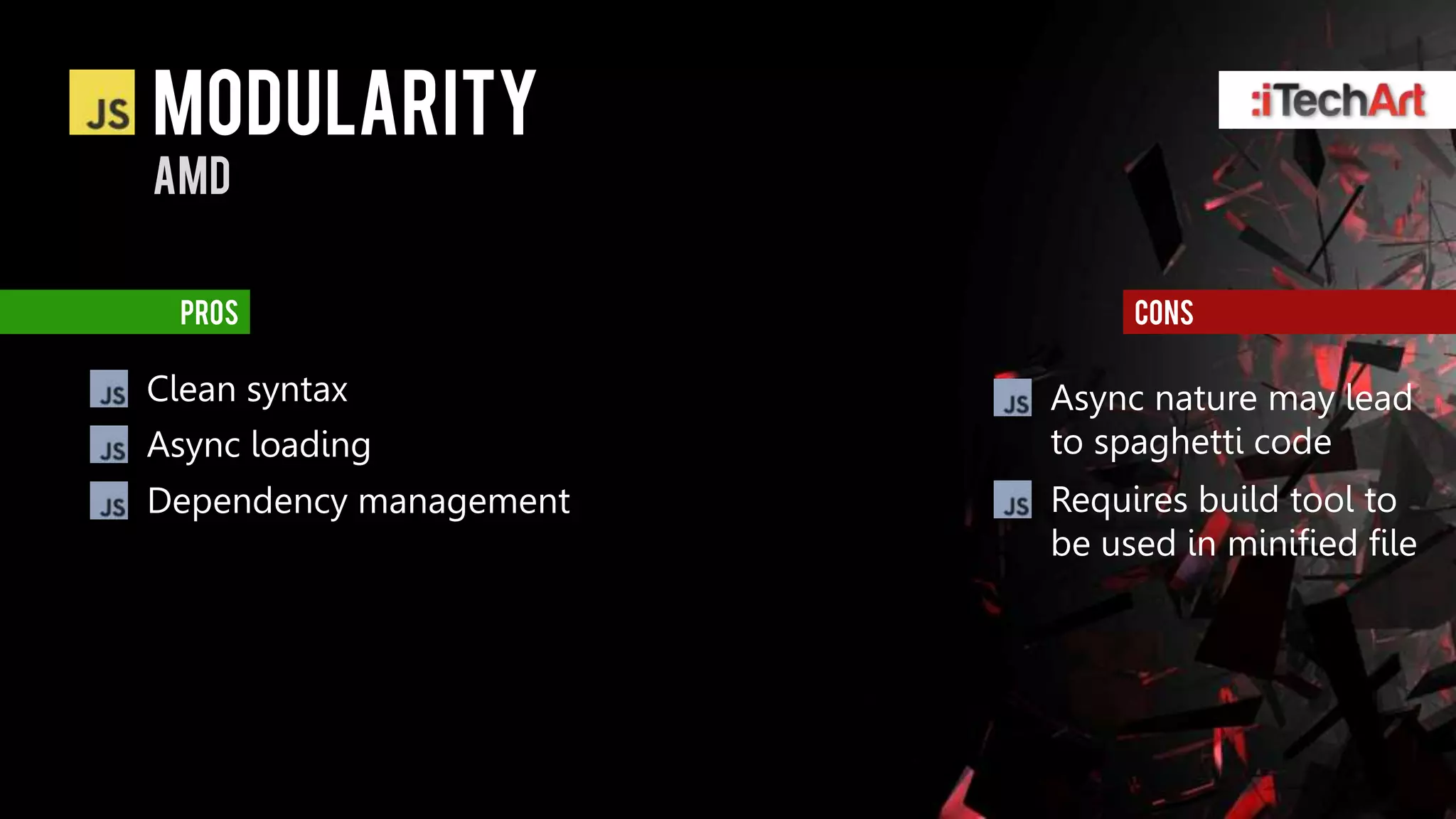modularity
AMD


  pros                       cons

Clean syntax            Async nature may lead
Async loading           to spaghetti code
Dependency management   Requires build tool to
                        be used in minified file
 