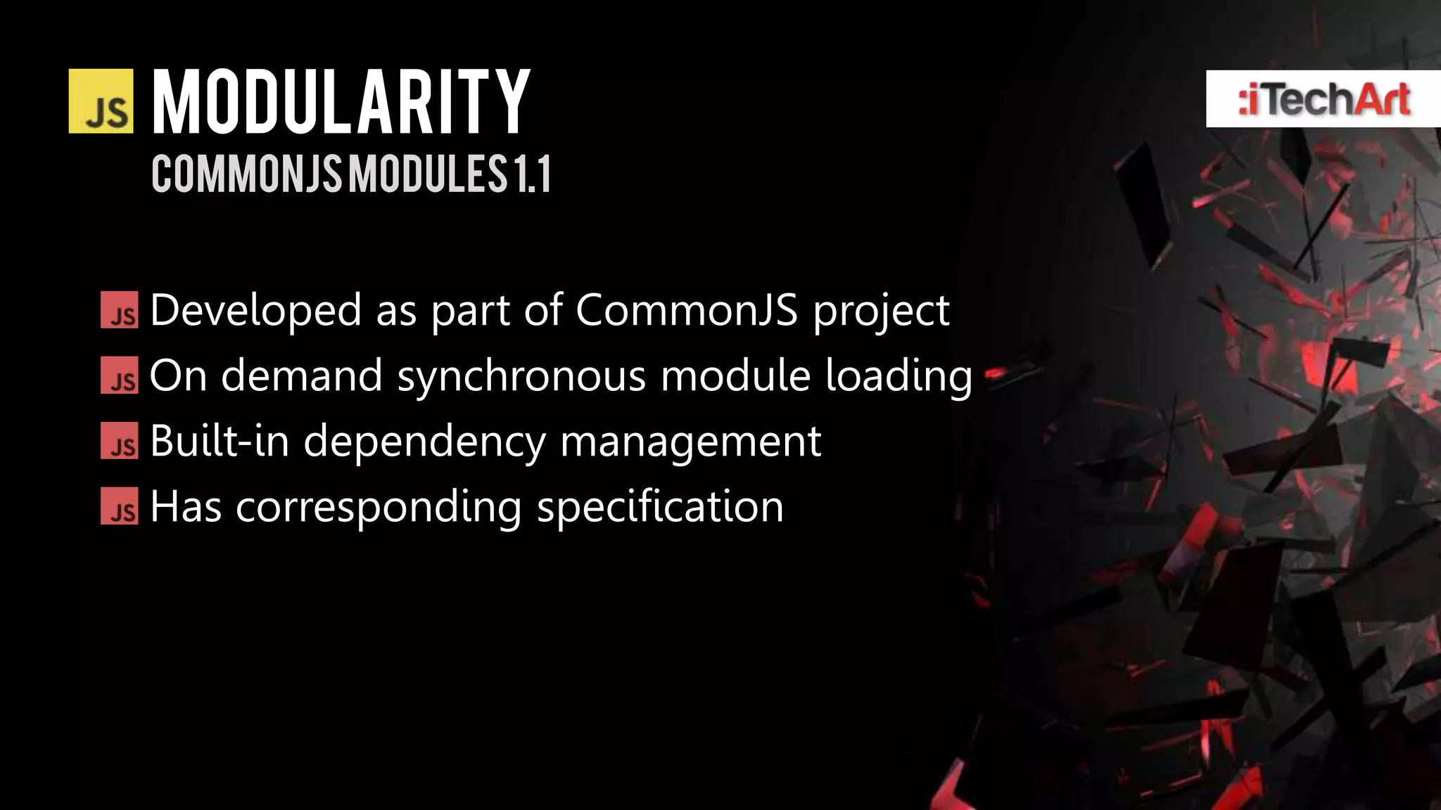 modularity
Commonjsmodules 1.1


Developed as part of CommonJS project
On demand synchronous module loading
Built-in dependency management
Has corresponding specification
 
