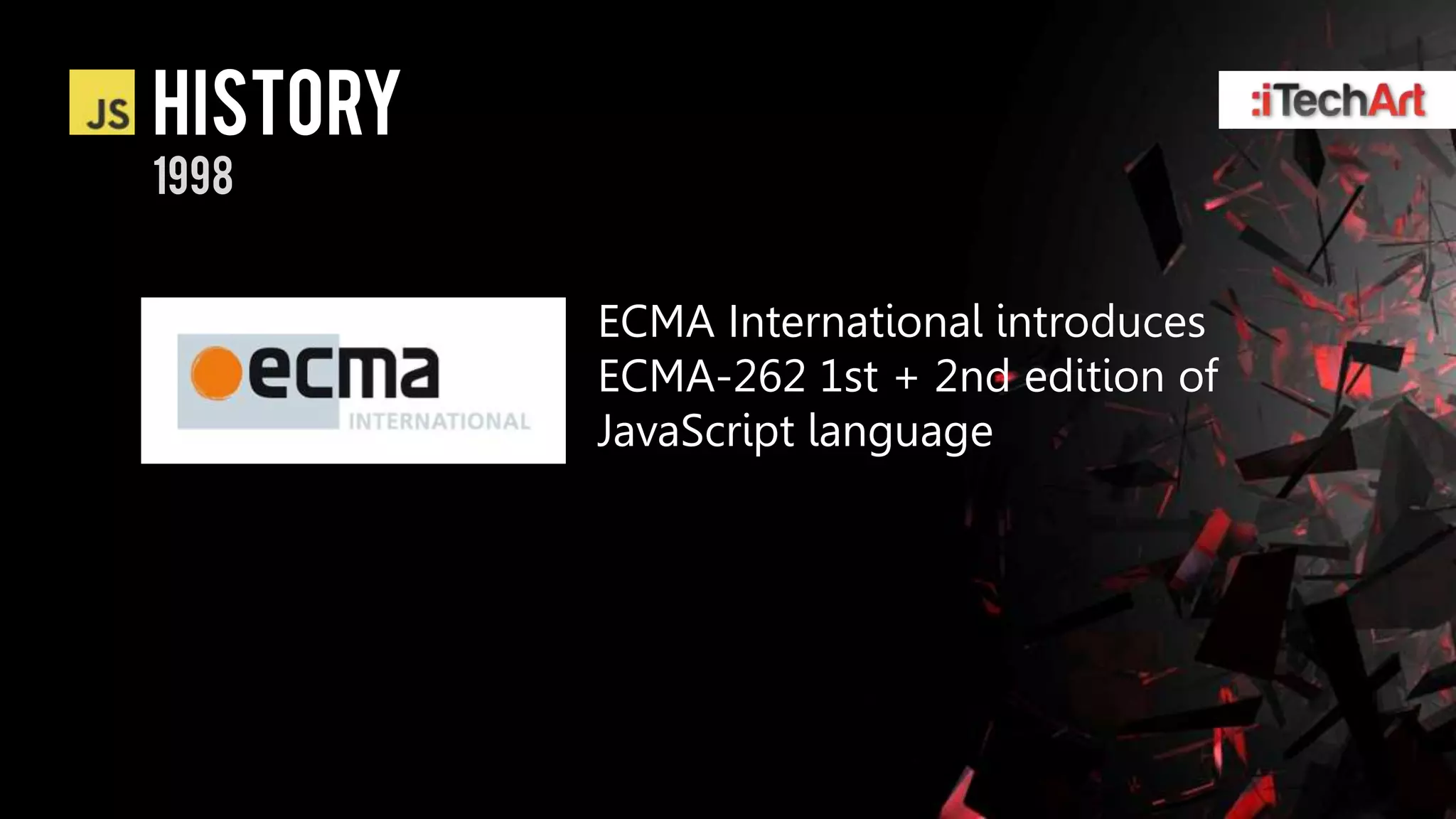 history
1998


          ECMA International introduces
          ECMA-262 1st + 2nd edition of
          JavaScript language
 