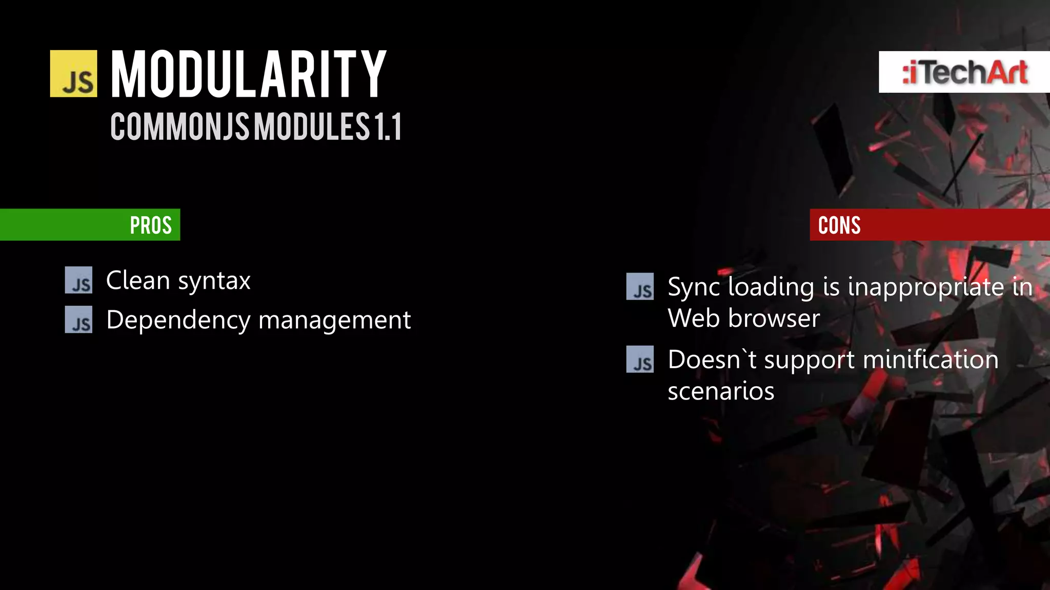 modularity
Commonjsmodules 1.1


  pros                               cons

Clean syntax            Sync loading is inappropriate in
Dependency management   Web browser
                        Doesn`t support minification
                        scenarios
 