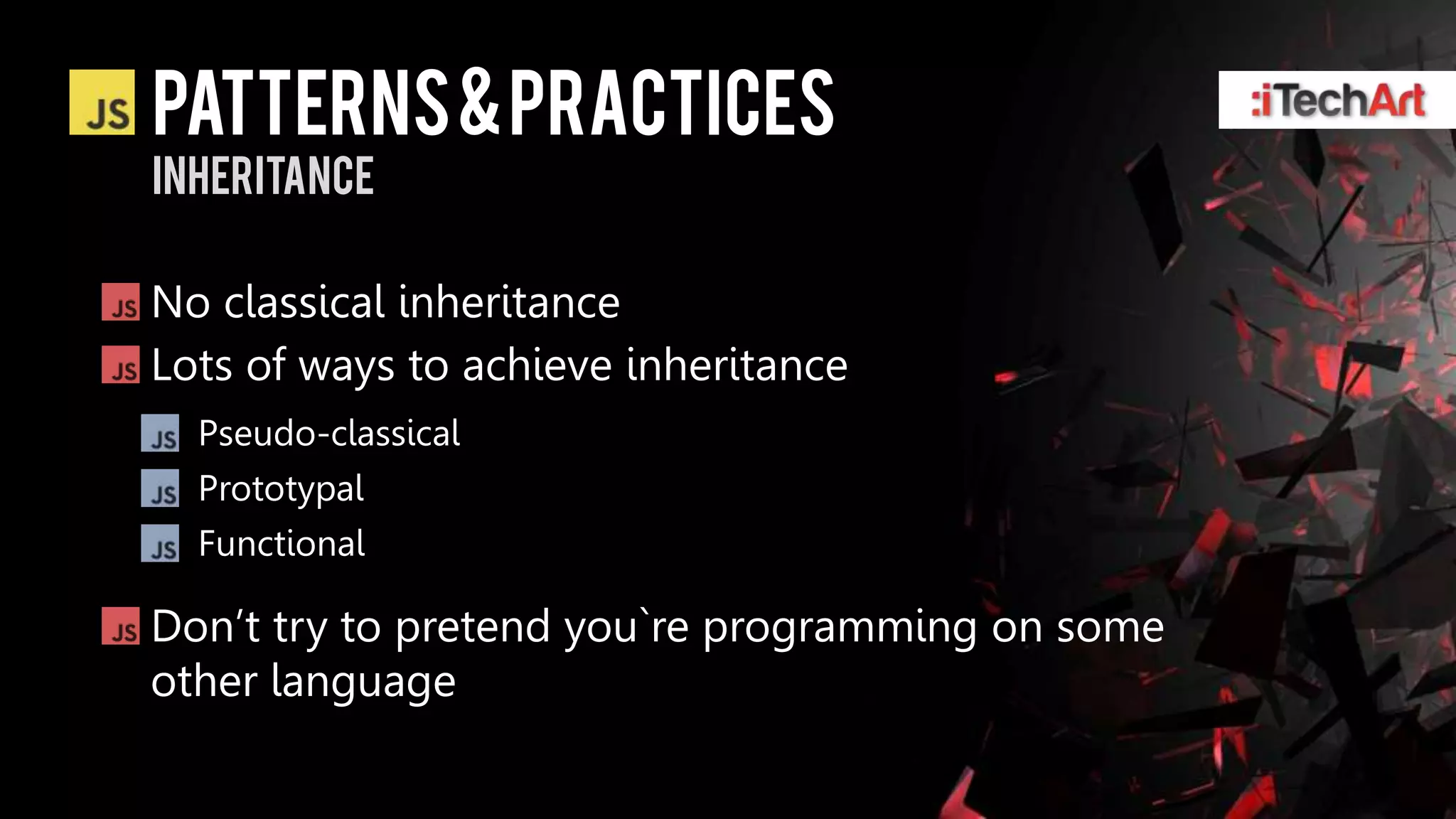 patterns & practices
inheritance

No classical inheritance
Lots of ways to achieve inheritance
  Pseudo-classical
  Prototypal
  Functional

Don’t try to pretend you`re programming on some
other language
 