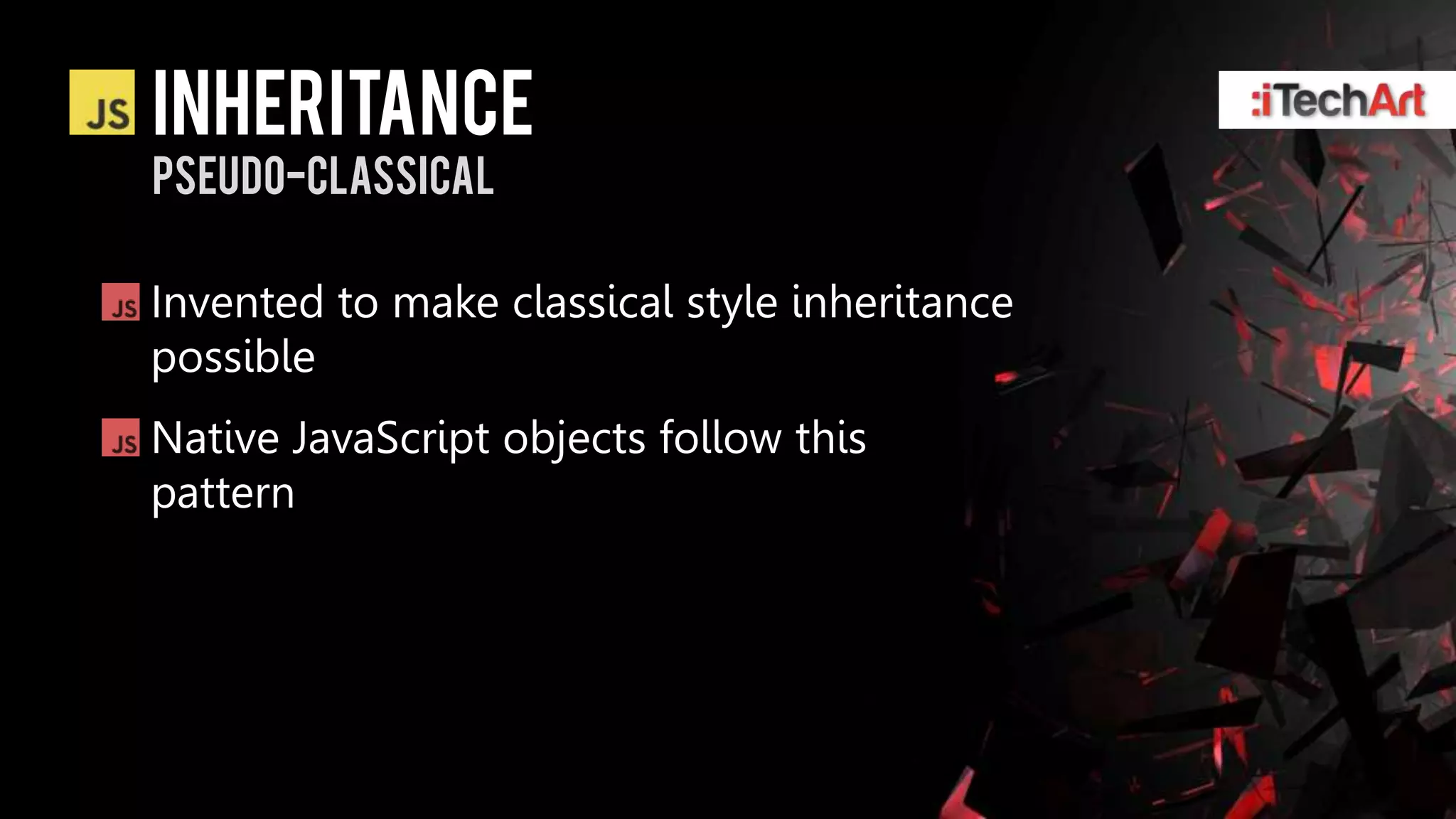 inheritance
Pseudo-classical

Invented to make classical style inheritance
possible
Native JavaScript objects follow this
pattern
 