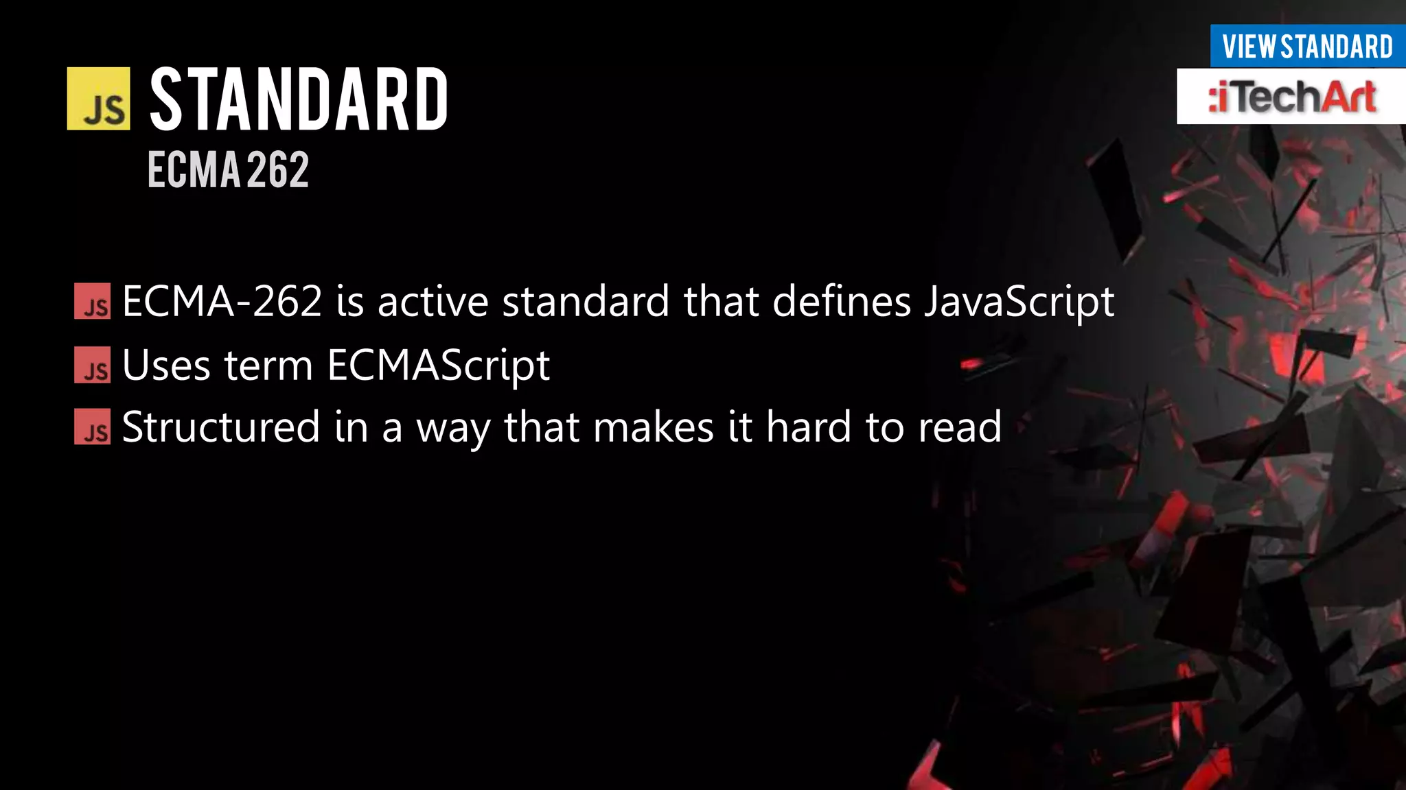 VIEW STANDARD

 STANDARD
 ECMA 262


ECMA-262 is active standard that defines JavaScript
Uses term ECMAScript
Structured in a way that makes it hard to read
 