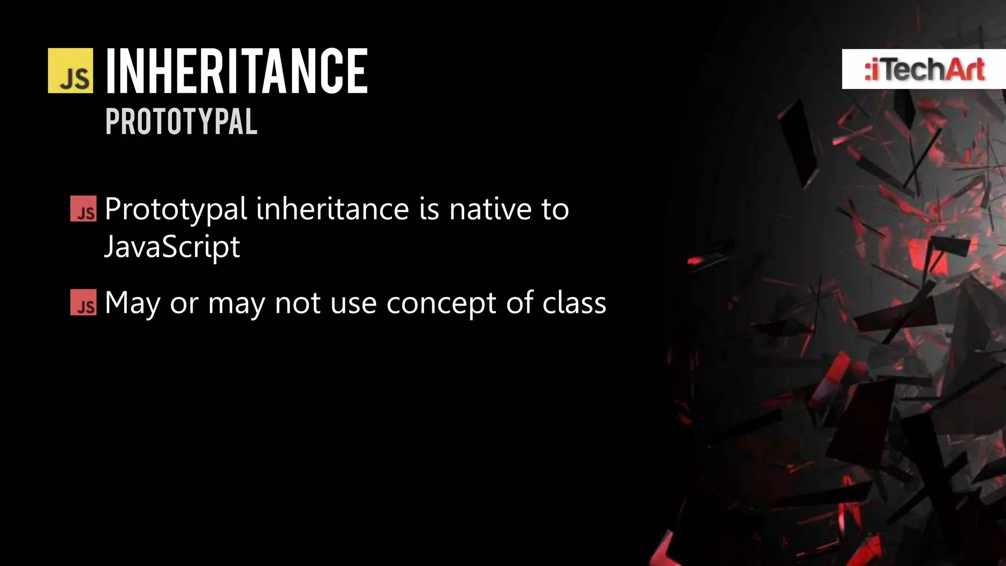 inheritance
prototypal

Prototypal inheritance is native to
JavaScript
May or may not use concept of class
 