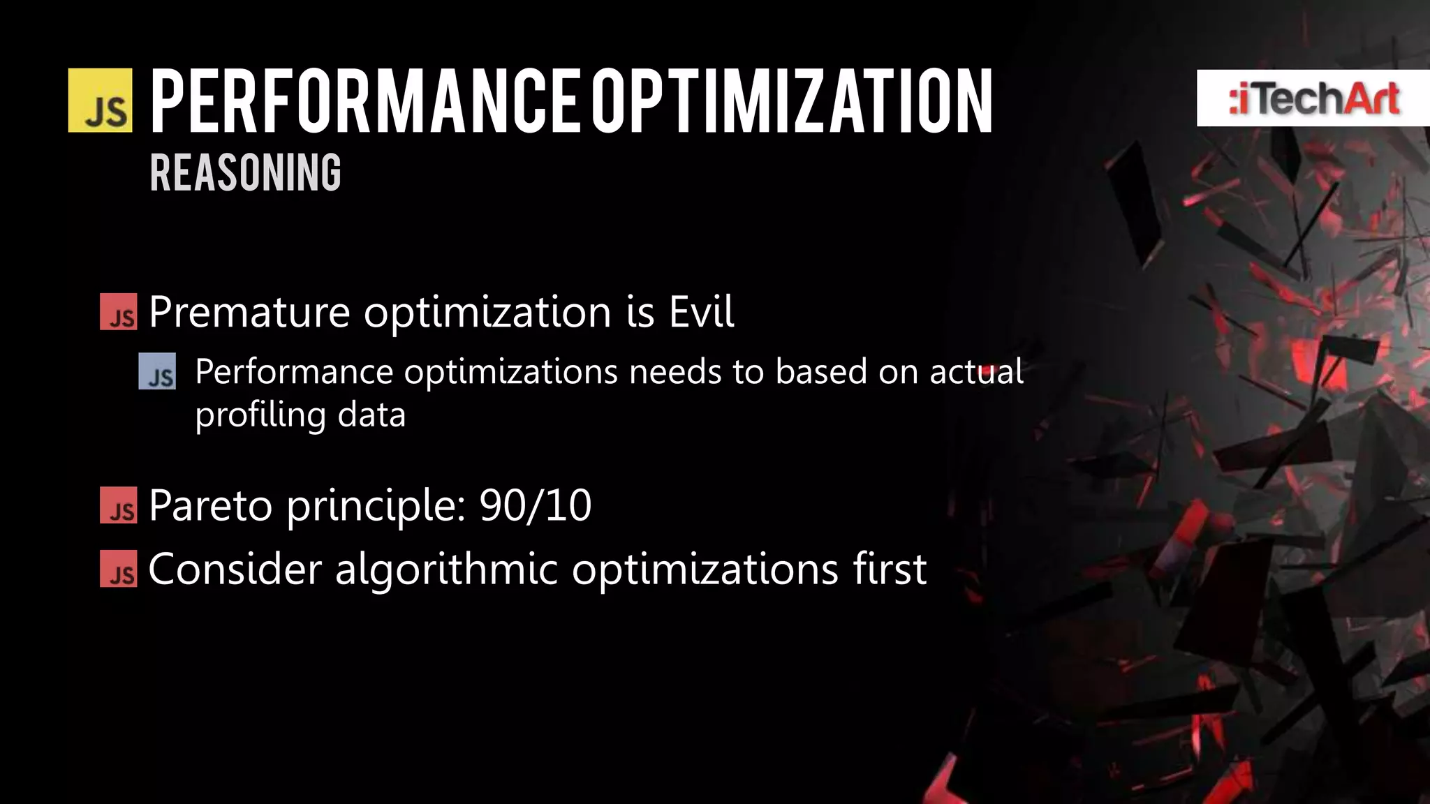 Performance optimization
reasoning


Premature optimization is Evil
  Performance optimizations needs to based on actual
  profiling data

Pareto principle: 90/10
Consider algorithmic optimizations first
 