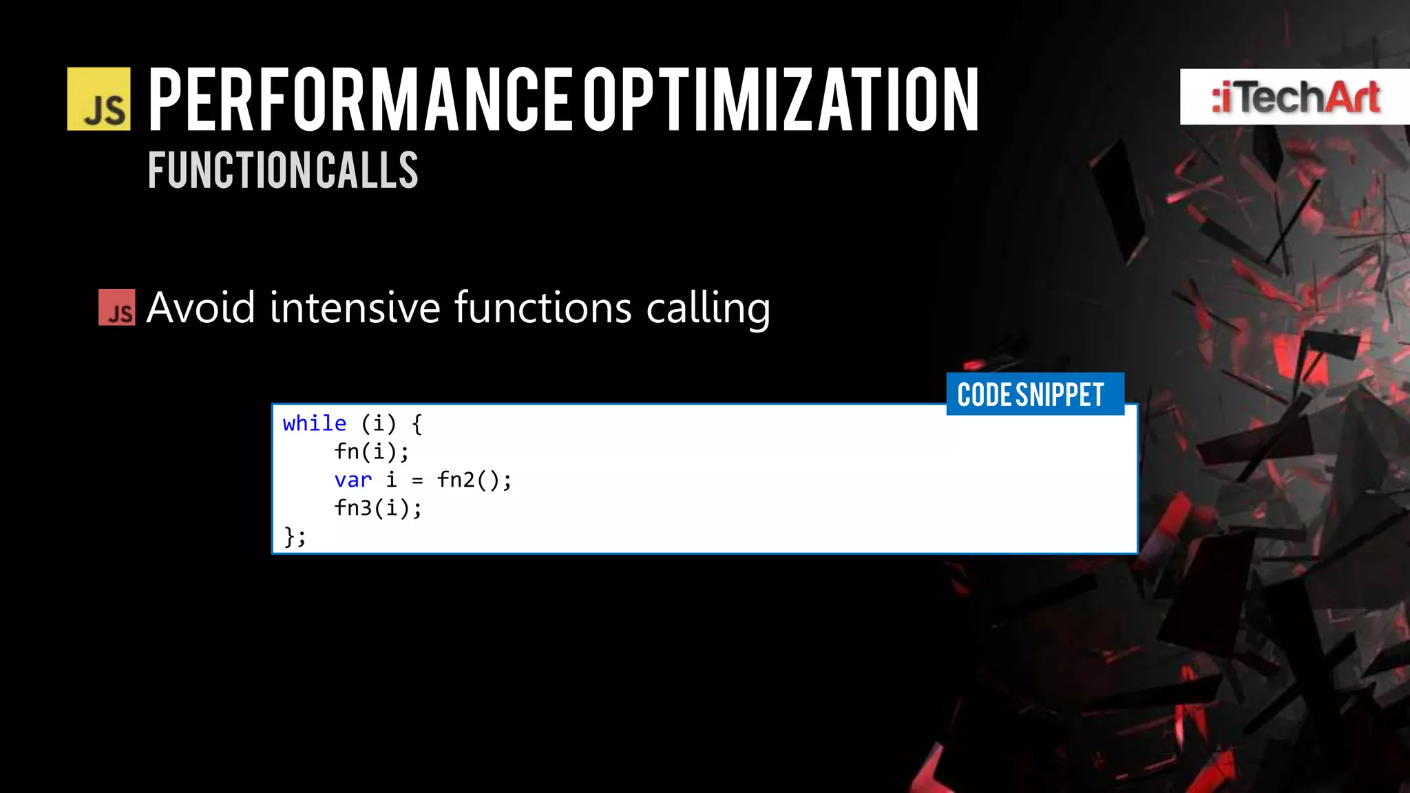 Performance optimization
Function calls


Avoid intensive functions calling
                                    CODE SNIPPET
       while (i) {
           fn(i);
           var i = fn2();
           fn3(i);
       };
 