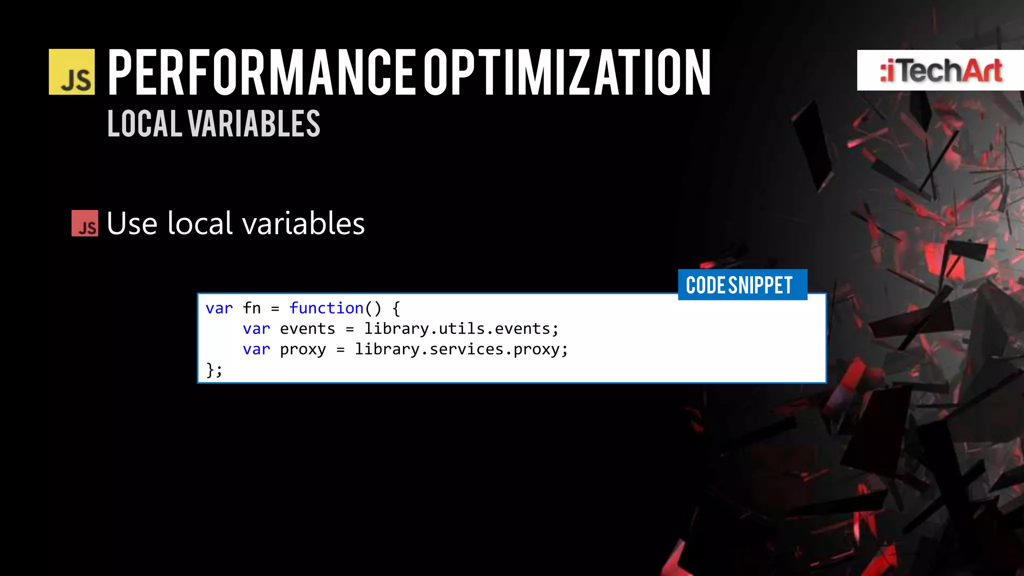 Performance optimization
Local variables


Use local variables
                                                 CODE SNIPPET
       var fn = function() {
           var events = library.utils.events;
           var proxy = library.services.proxy;
       };
 