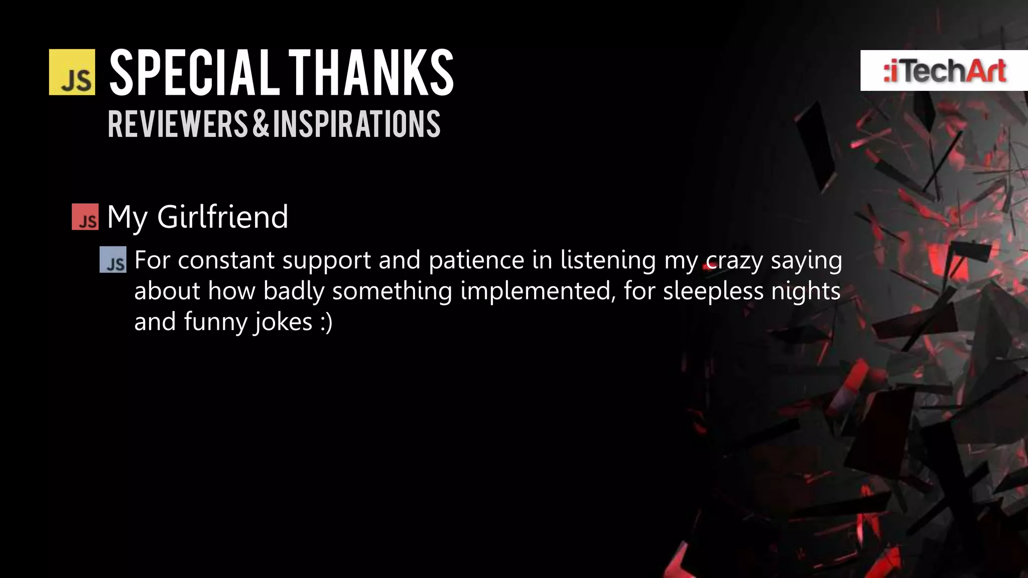 Special thanks
Reviewers & inspirations


My Girlfriend
 For constant support and patience in listening my crazy saying
 about how badly something implemented, for sleepless nights
 and funny jokes :)
 