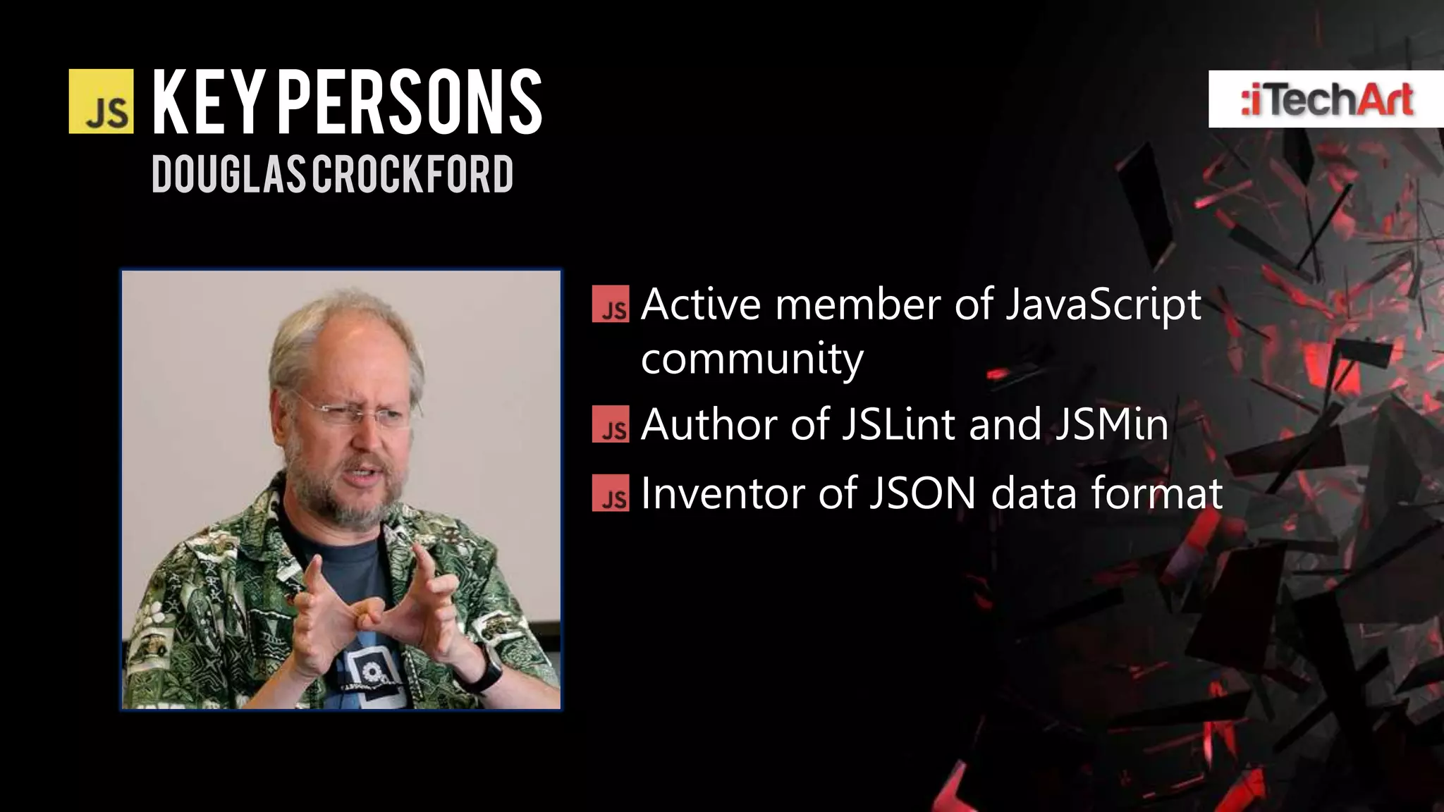 KEY persons
DOUGLAS CROCKFORD


                    Active member of JavaScript
                    community
                    Author of JSLint and JSMin
                    Inventor of JSON data format
 