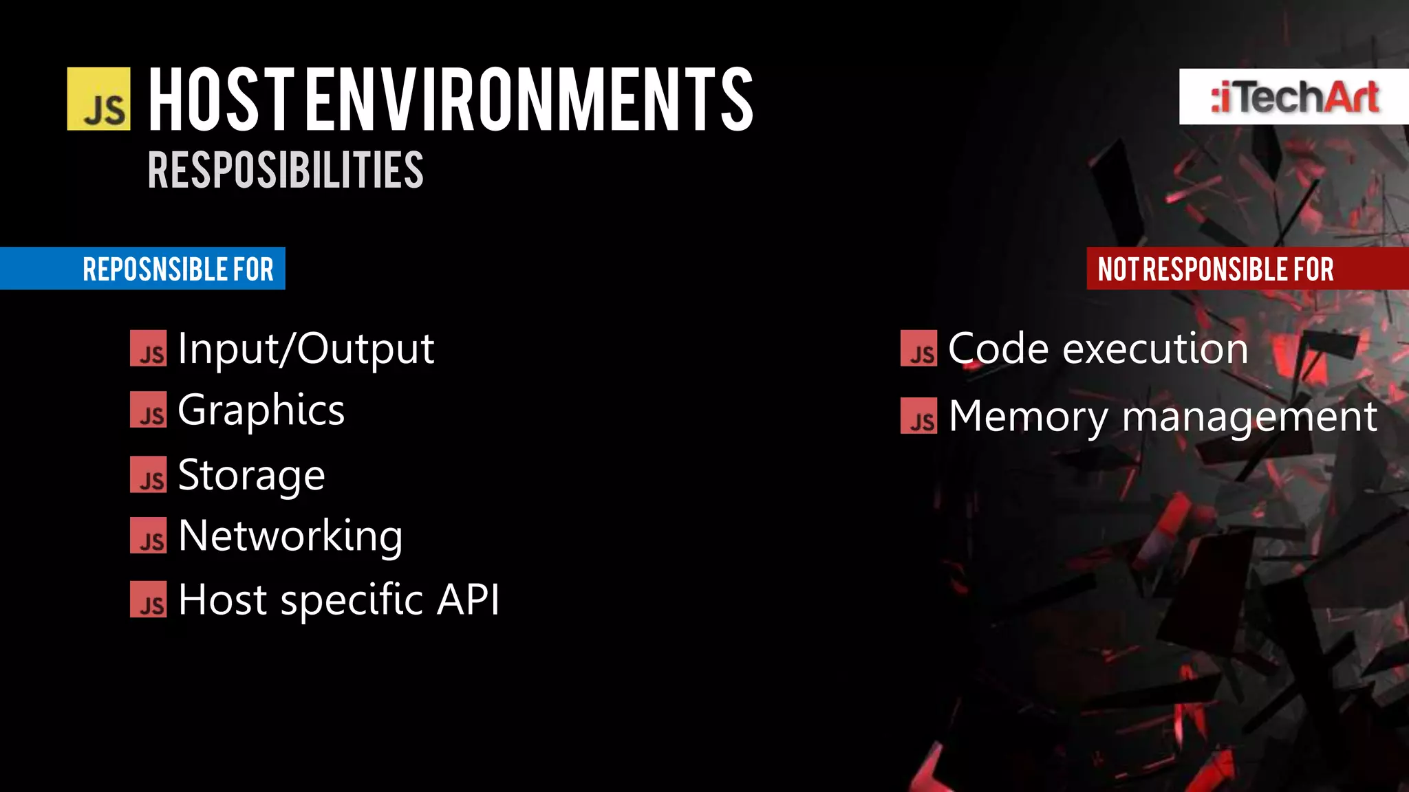 HOST ENVIRONMENTS
     RESPOSIBILITIES

REPOSNSIBLE FOR                  NOT RESPONSIBLE FOR


       Input/Output        Code execution
       Graphics            Memory management
       Storage
       Networking
       Host specific API
 