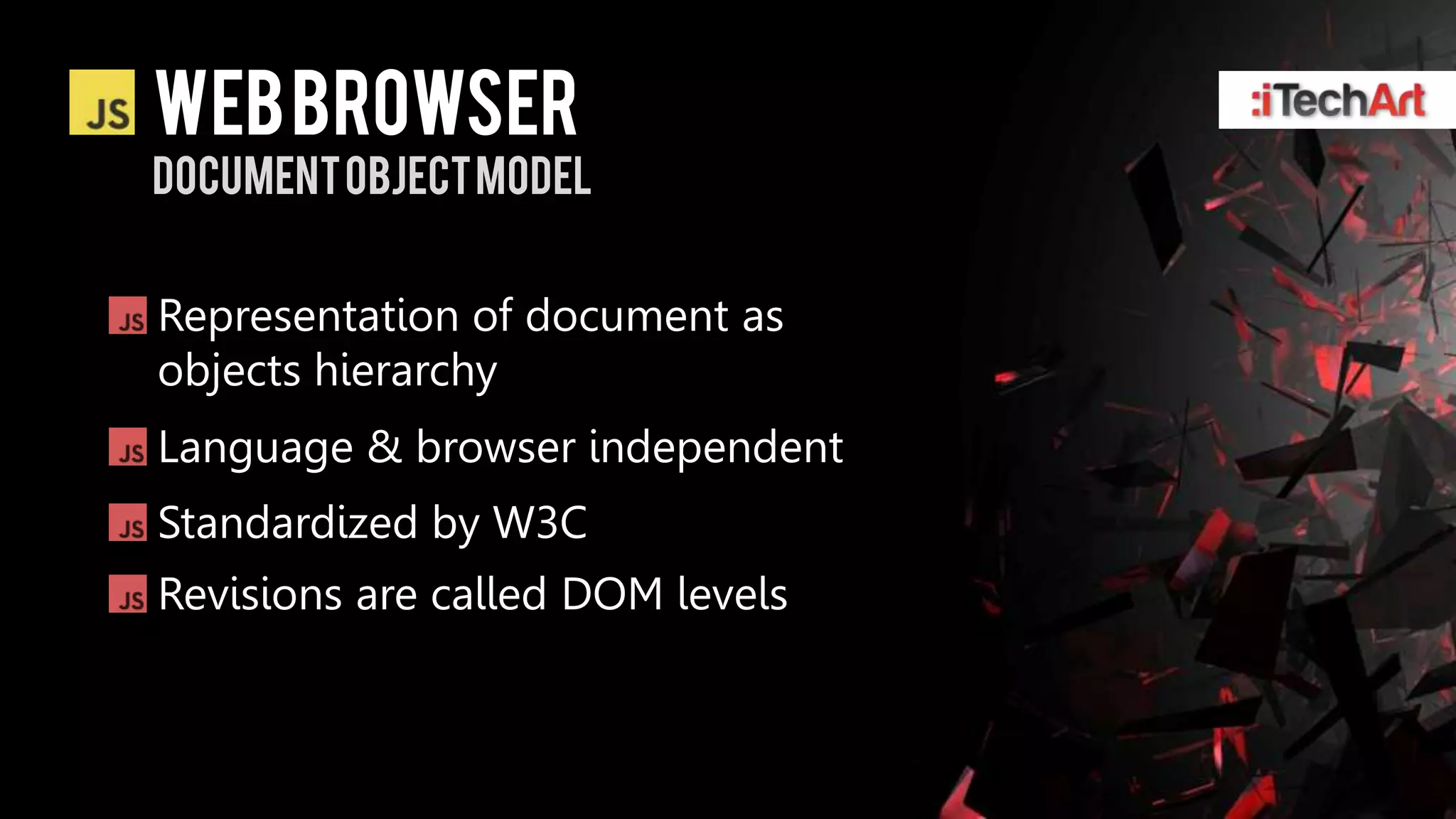 WEB BROWSER
DOCUMENT OBJECT MODEL


Representation of document as
objects hierarchy
Language & browser independent
Standardized by W3C
Revisions are called DOM levels
 