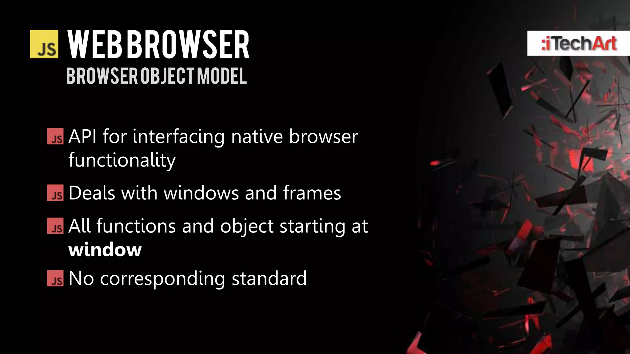 WEB BROWSER
BROWSER Object MODEL


API for interfacing native browser
functionality
Deals with windows and frames
All functions and object starting at
window
No corresponding standard
 