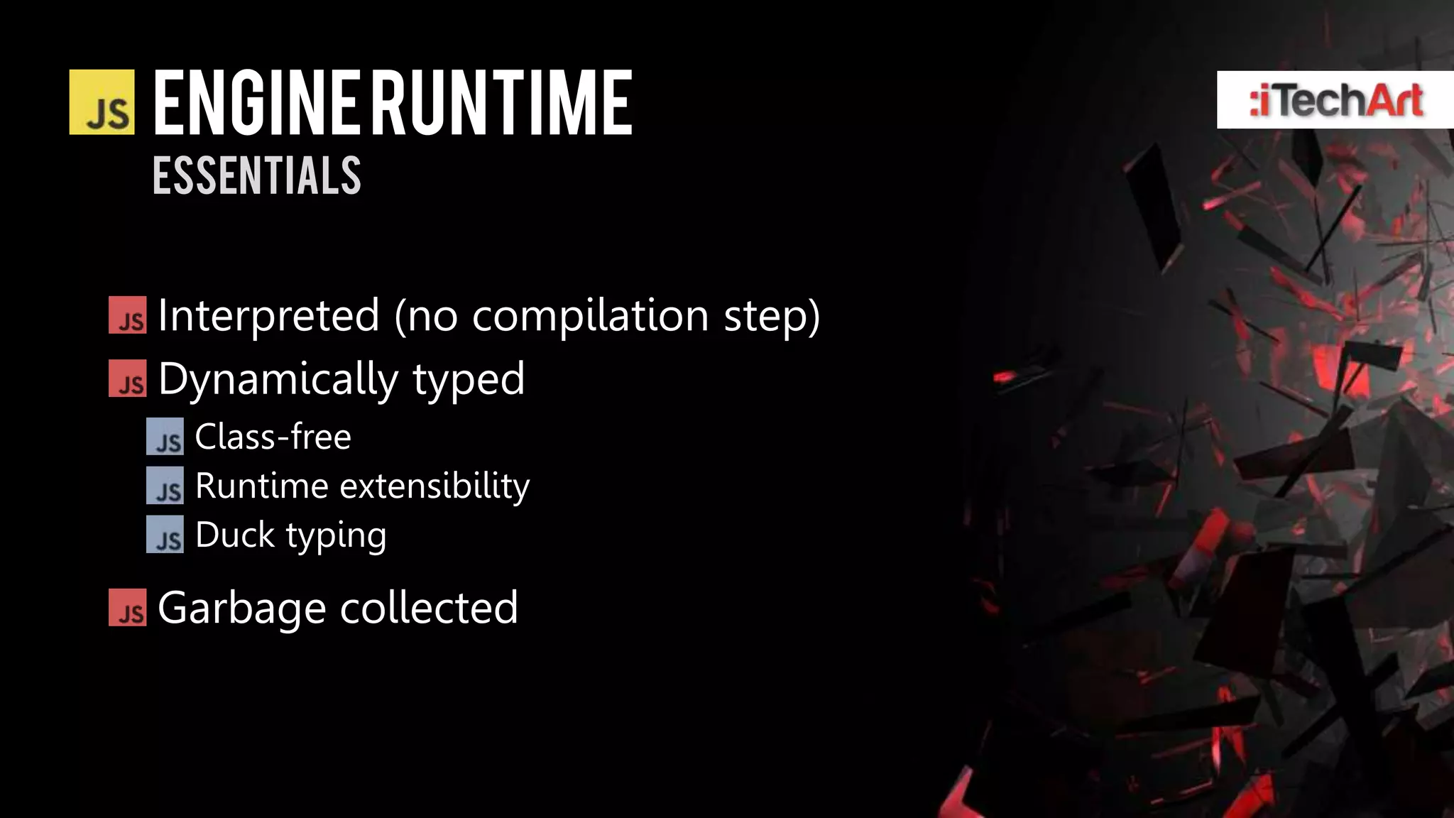 ENGINE RUNTIME
ESSENTIALS


Interpreted (no compilation step)
Dynamically typed
  Class-free
  Runtime extensibility
  Duck typing

Garbage collected
 