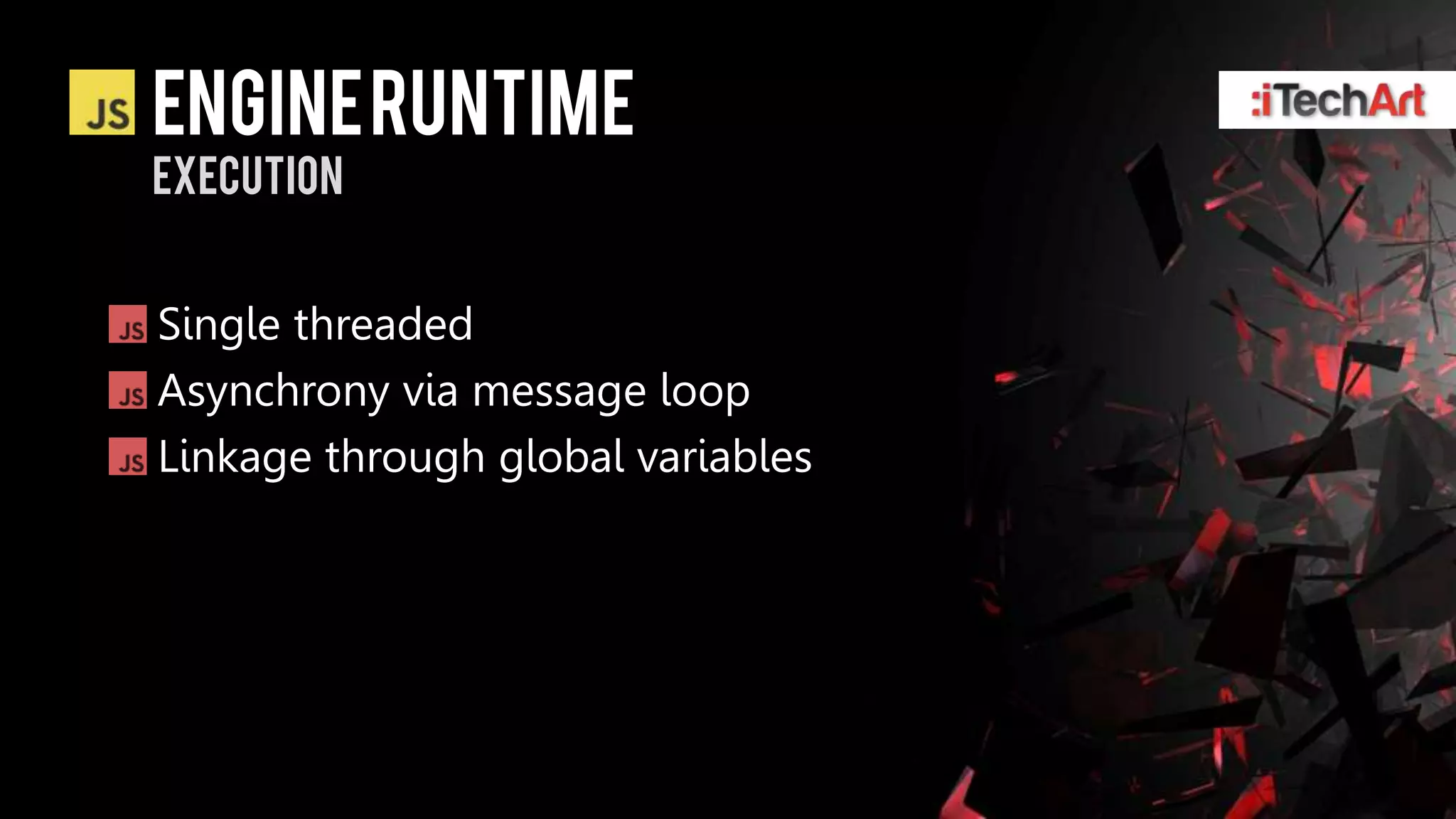 ENGINE RUNTIME
EXECUTION


Single threaded
Asynchrony via message loop
Linkage through global variables
 