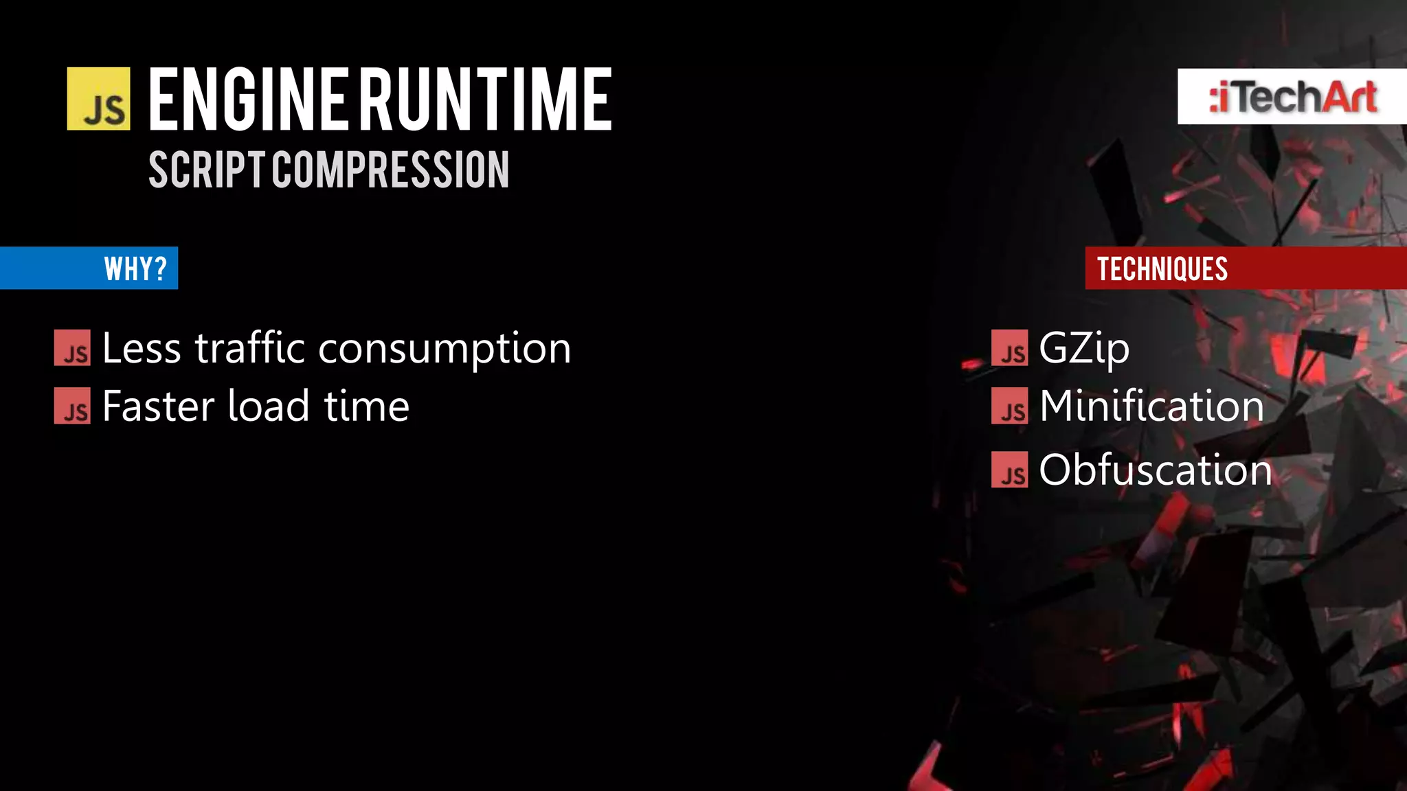 ENGINE RUNTIME
  Script compression

WHY?                         techniques


Less traffic consumption   GZip
Faster load time           Minification
                           Obfuscation
 