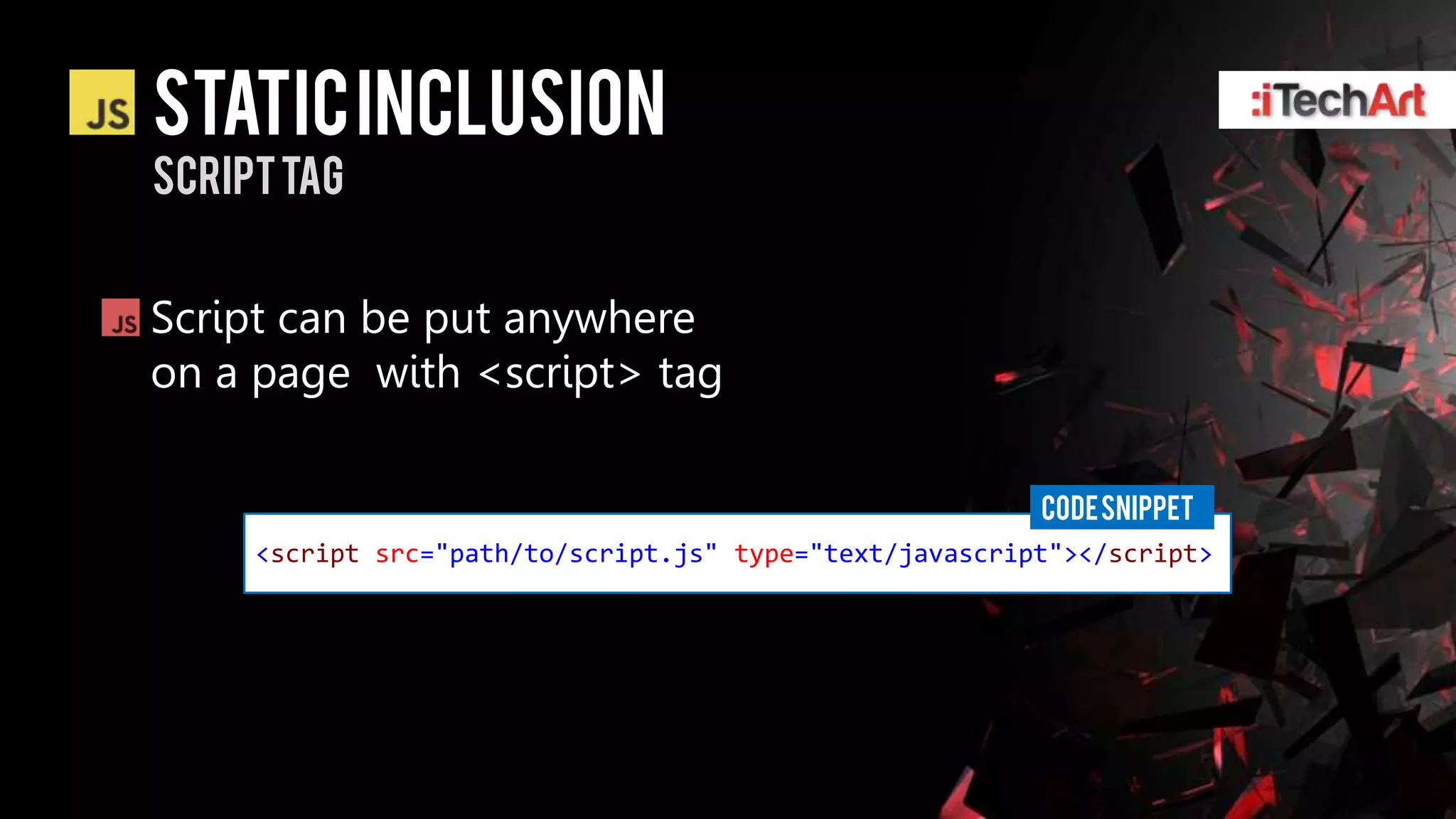 Static inclusion
Script tag


Script can be put anywhere
on a page with <script> tag

                                                         CODE SNIPPET
     <script src="path/to/script.js" type="text/javascript"></script>
 