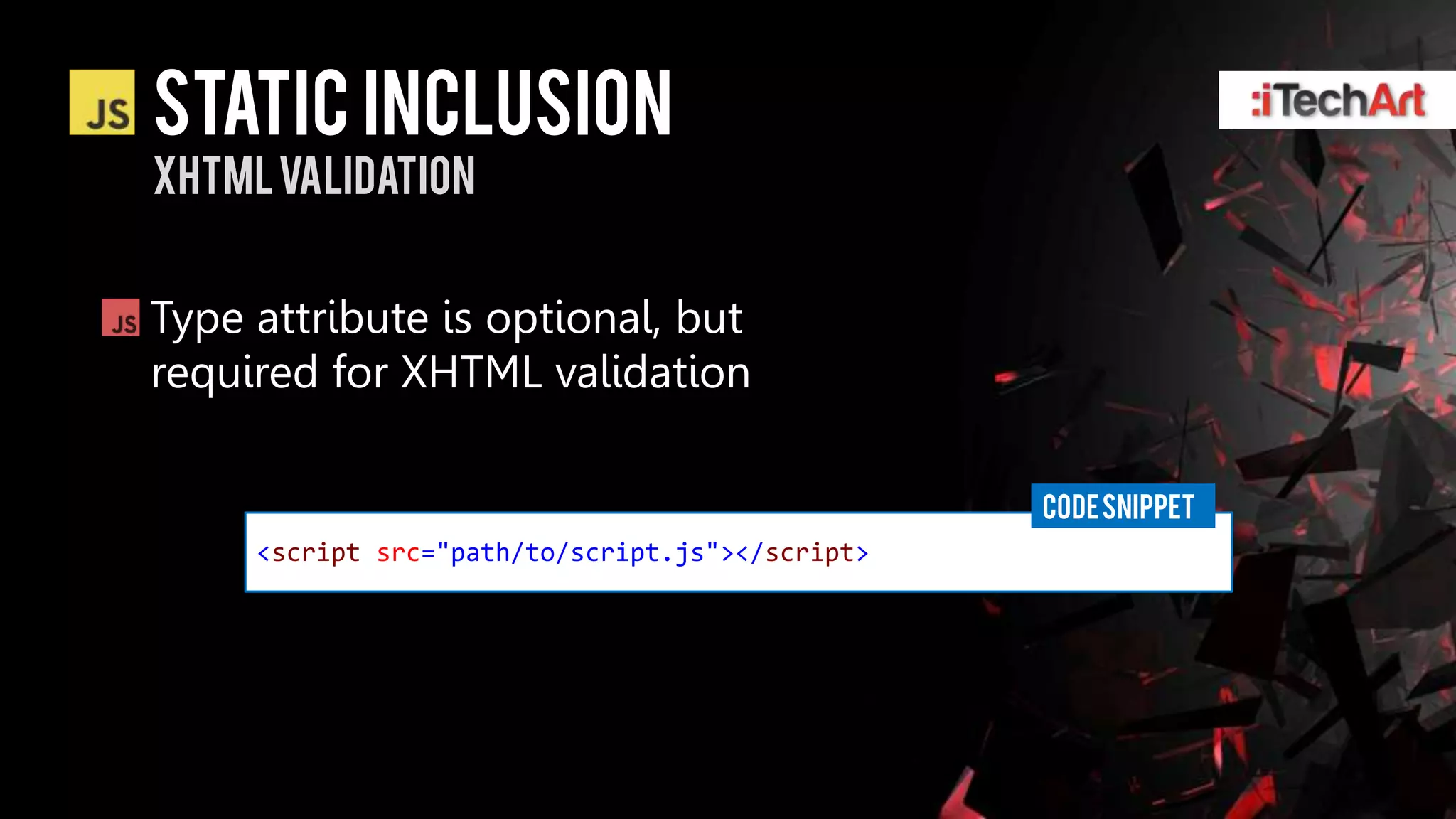 Static inclusion
Xhtmlvalidation


Type attribute is optional, but
required for XHTML validation

                                                 CODE SNIPPET
     <script src="path/to/script.js"></script>
 