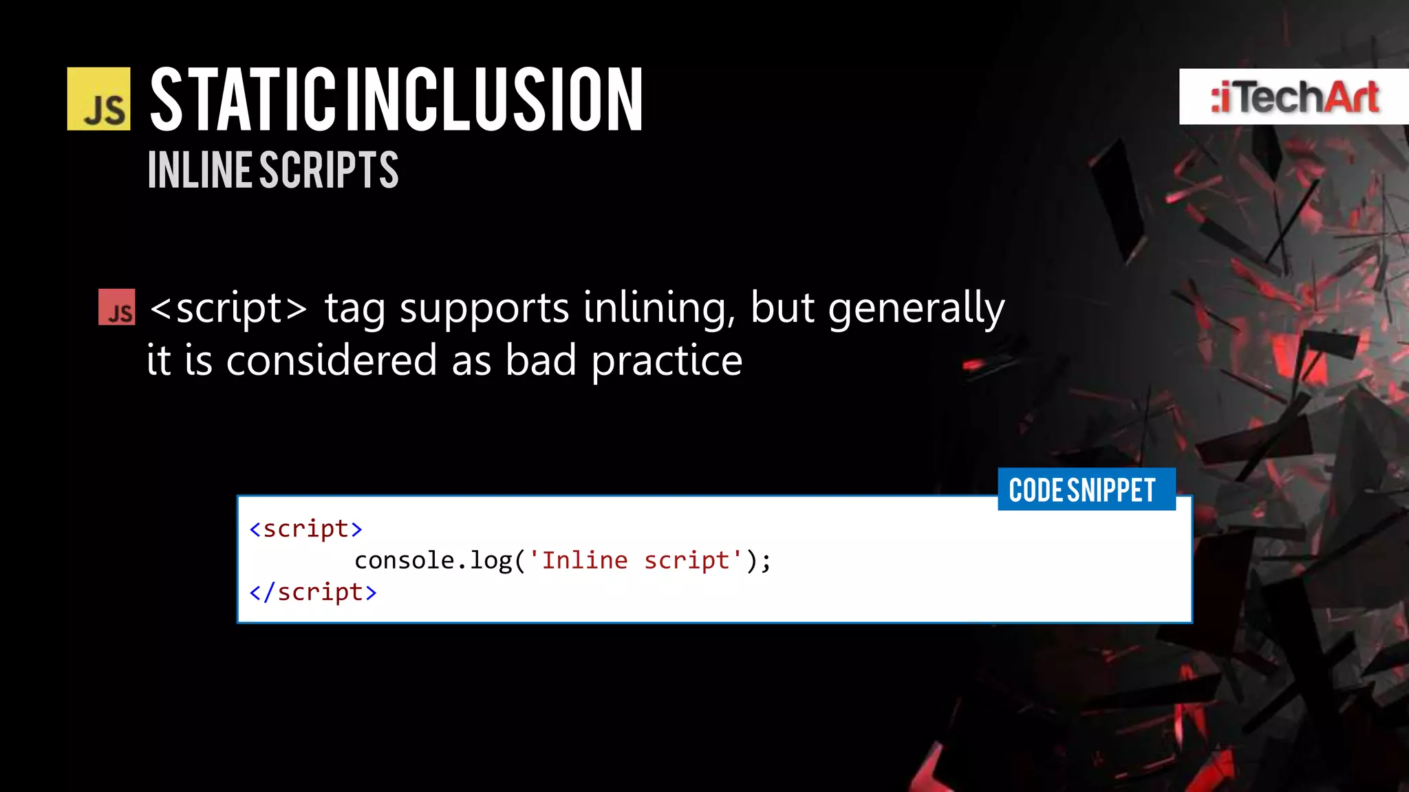 static inclusion
Inline scripts


<script> tag supports inlining, but generally
it is considered as bad practice

                                                CODE SNIPPET
     <script>
            console.log('Inline script');
     </script>
 