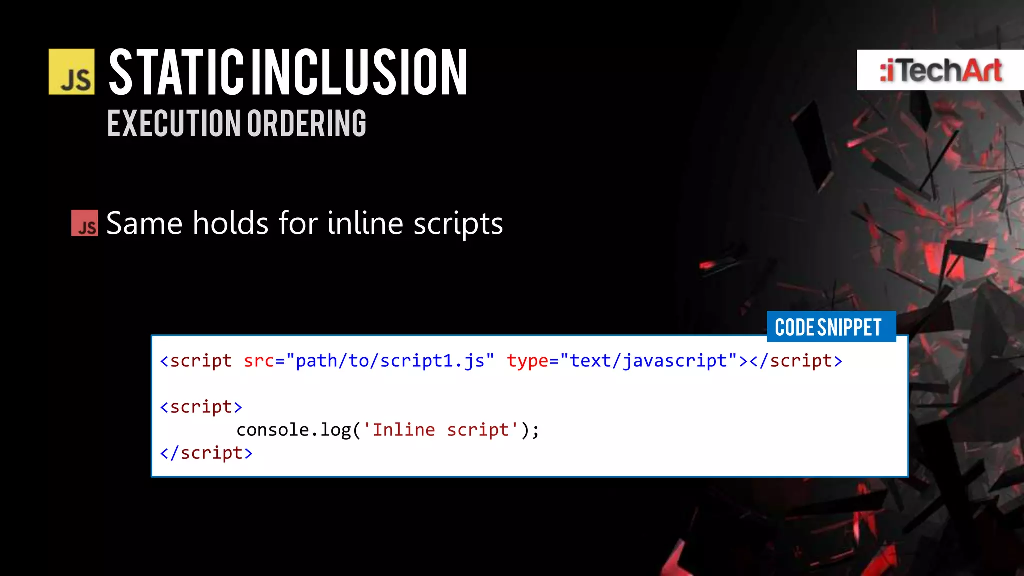 static inclusion
Execution ordering


Same holds for inline scripts


                                                             CODE SNIPPET
   <script src="path/to/script1.js" type="text/javascript"></script>

   <script>
          console.log('Inline script');
   </script>
 