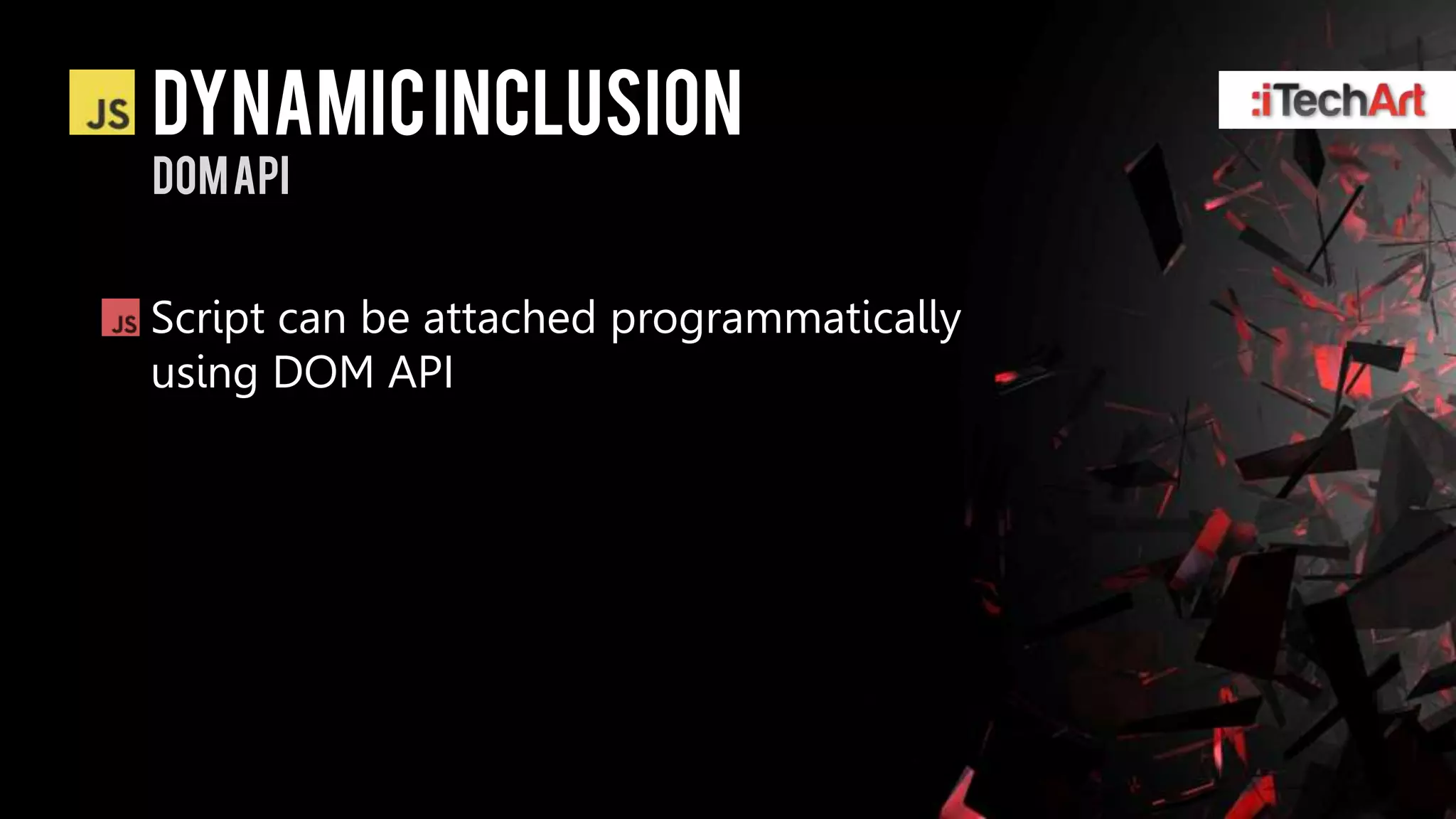 dynamic inclusion
DOM API


Script can be attached programmatically
using DOM API
 