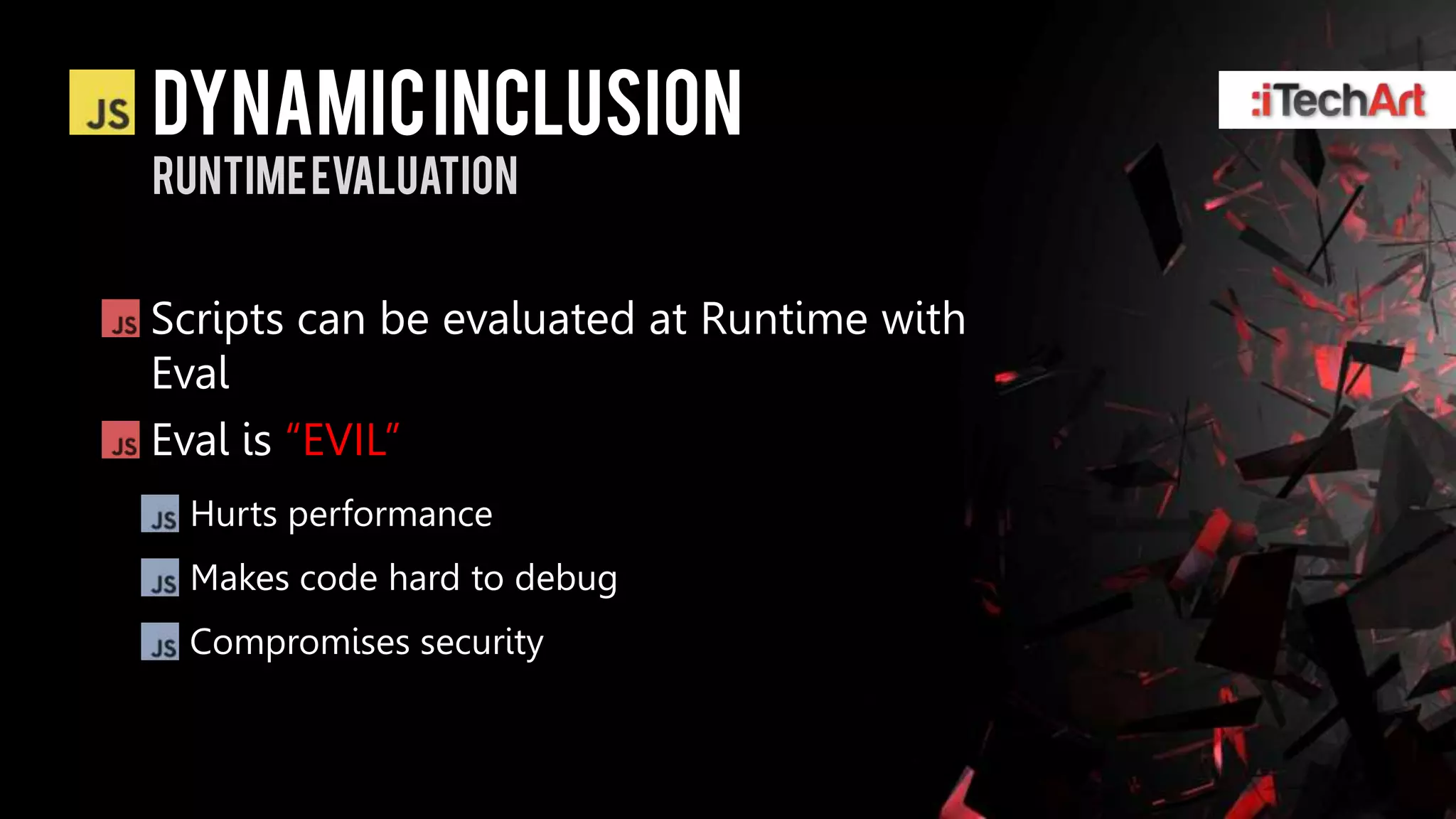 DYNAMIC INCLUSION
Runtime evaluation


Scripts can be evaluated at Runtime with
Eval
Eval is ―EVIL‖
 Hurts performance
 Makes code hard to debug
 Compromises security
 